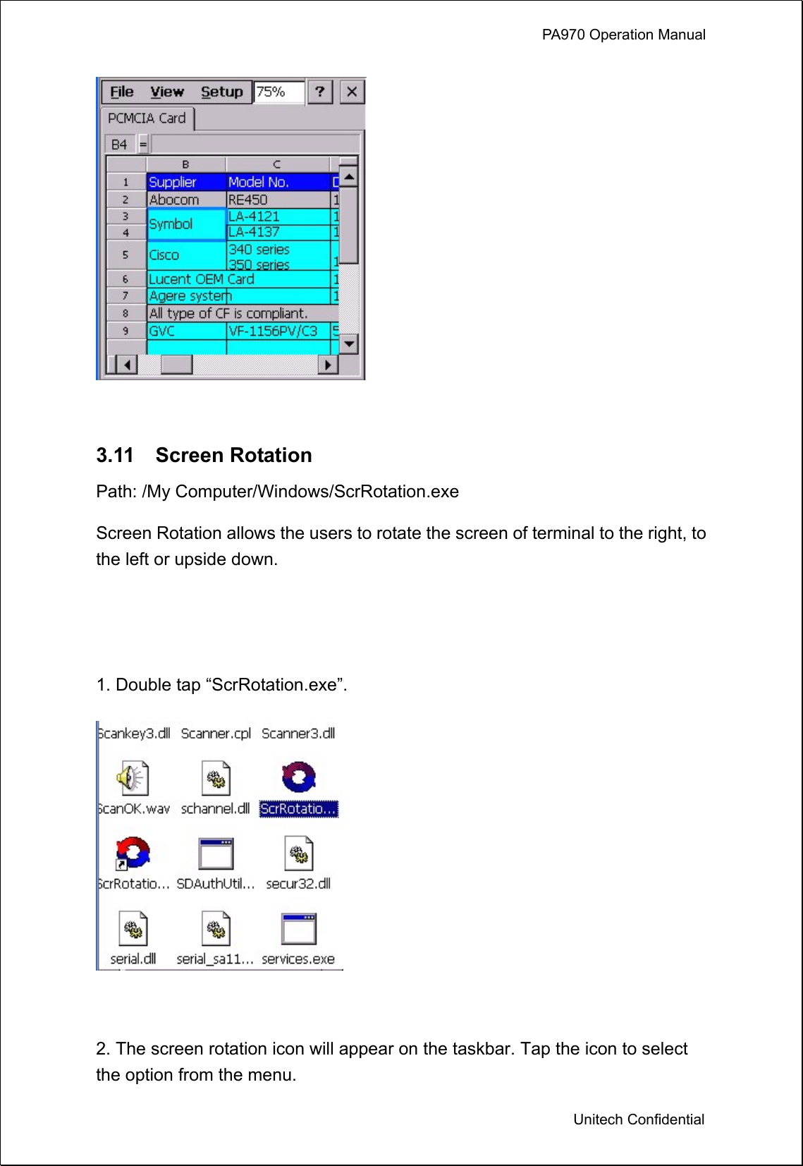             PA970 Operation Manual  Unitech Confidential   3.11  Screen Rotation Path: /My Computer/Windows/ScrRotation.exe Screen Rotation allows the users to rotate the screen of terminal to the right, to the left or upside down.   1. Double tap “ScrRotation.exe”.   2. The screen rotation icon will appear on the taskbar. Tap the icon to select the option from the menu. 