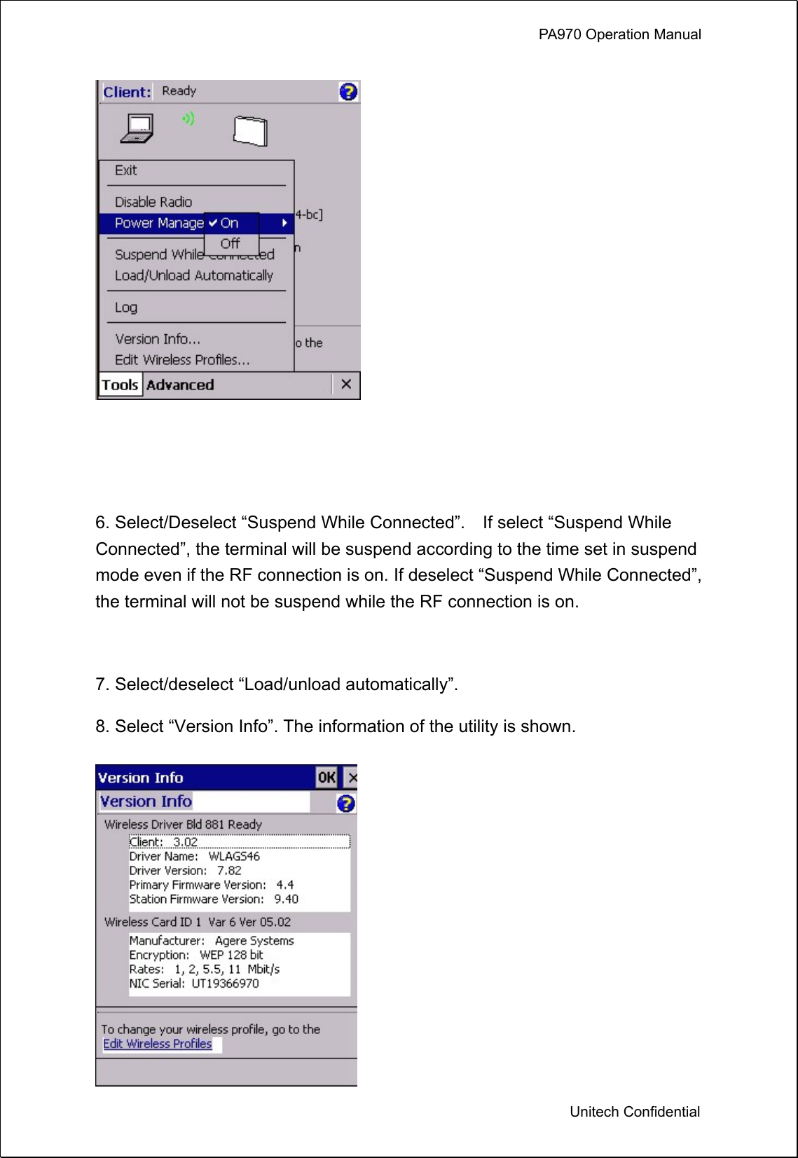             PA970 Operation Manual  Unitech Confidential    6. Select/Deselect “Suspend While Connected”.    If select “Suspend While Connected”, the terminal will be suspend according to the time set in suspend mode even if the RF connection is on. If deselect “Suspend While Connected”, the terminal will not be suspend while the RF connection is on.  7. Select/deselect “Load/unload automatically”. 8. Select “Version Info”. The information of the utility is shown.  