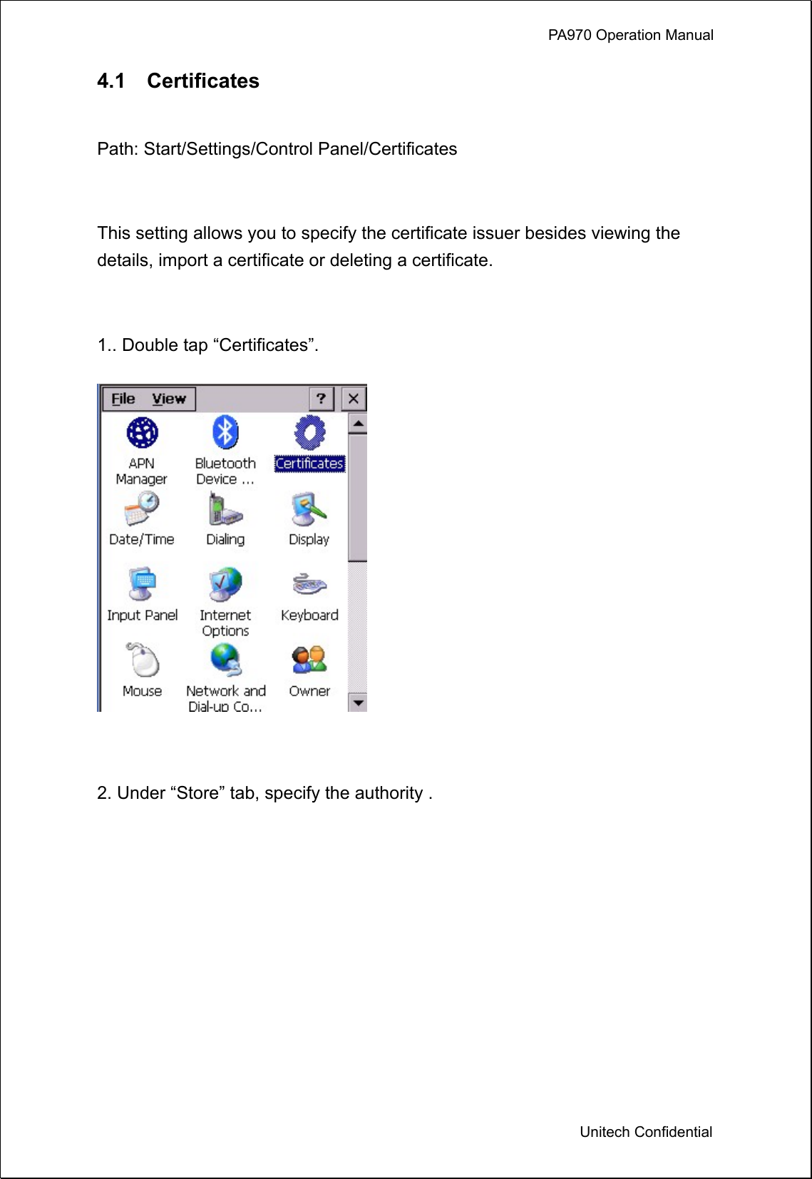             PA970 Operation Manual  Unitech Confidential 4.1  Certificates  Path: Start/Settings/Control Panel/Certificates  This setting allows you to specify the certificate issuer besides viewing the details, import a certificate or deleting a certificate.  1.. Double tap “Certificates”.   2. Under “Store” tab, specify the authority .   
