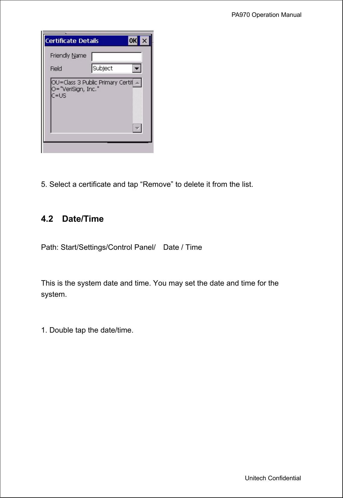             PA970 Operation Manual  Unitech Confidential   5. Select a certificate and tap “Remove” to delete it from the list.  4.2  Date/Time  Path: Start/Settings/Control Panel/    Date / Time  This is the system date and time. You may set the date and time for the system.  1. Double tap the date/time. 