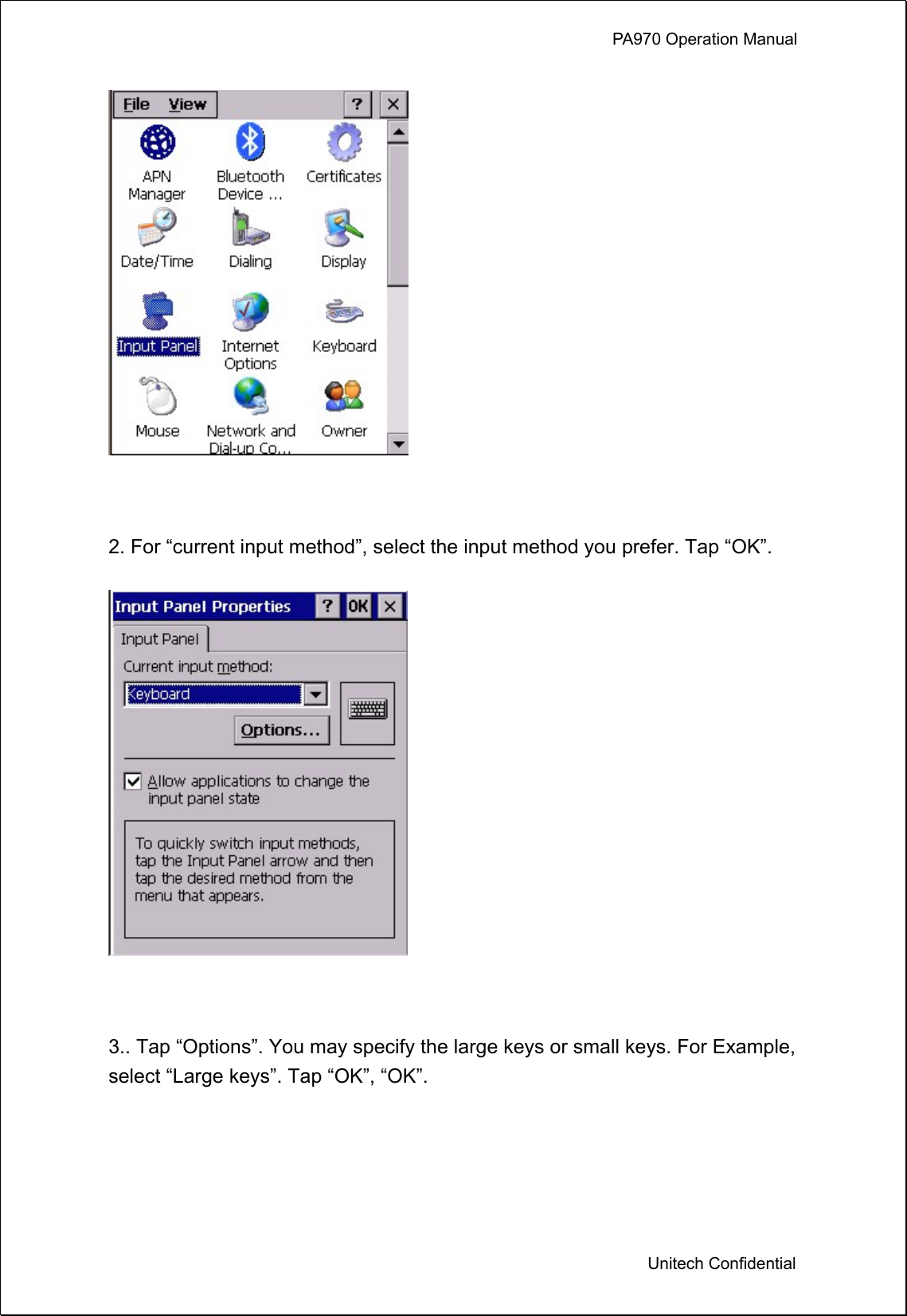             PA970 Operation Manual  Unitech Confidential   2. For “current input method”, select the input method you prefer. Tap “OK”.   3.. Tap “Options”. You may specify the large keys or small keys. For Example, select “Large keys”. Tap “OK”, “OK”.  