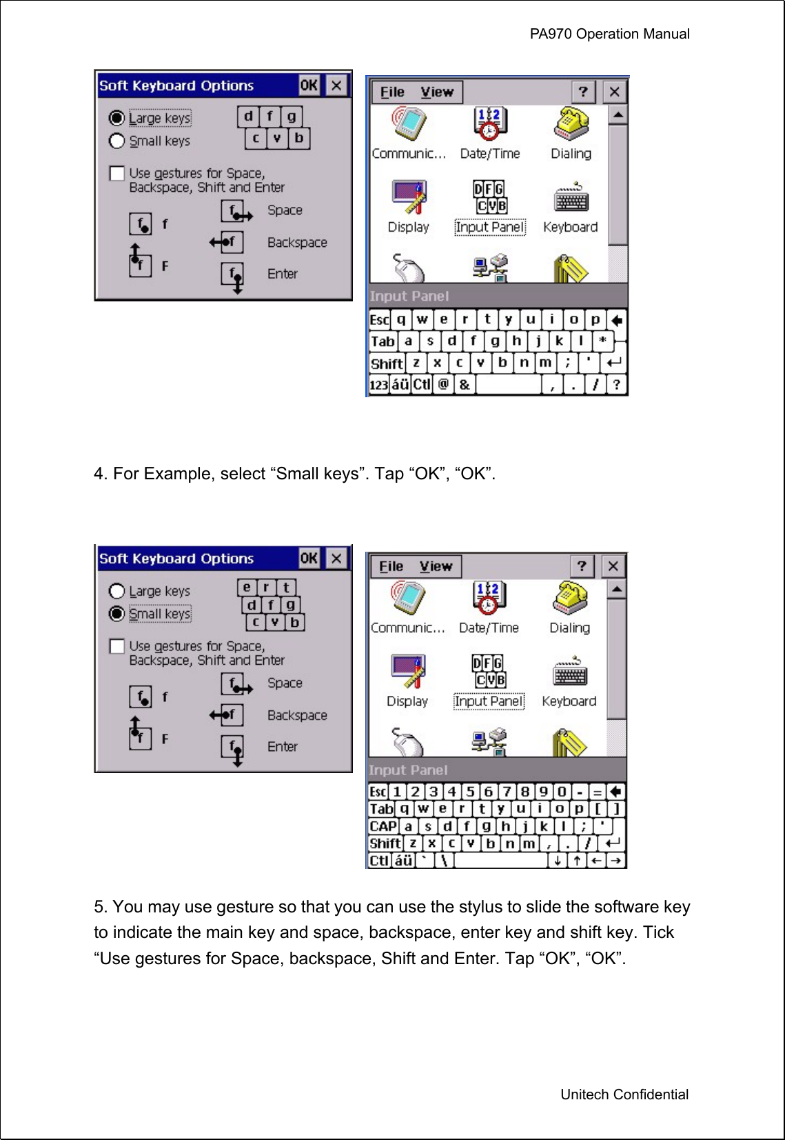             PA970 Operation Manual  Unitech Confidential   4. For Example, select “Small keys”. Tap “OK”, “OK”.   5. You may use gesture so that you can use the stylus to slide the software key to indicate the main key and space, backspace, enter key and shift key. Tick “Use gestures for Space, backspace, Shift and Enter. Tap “OK”, “OK”.  