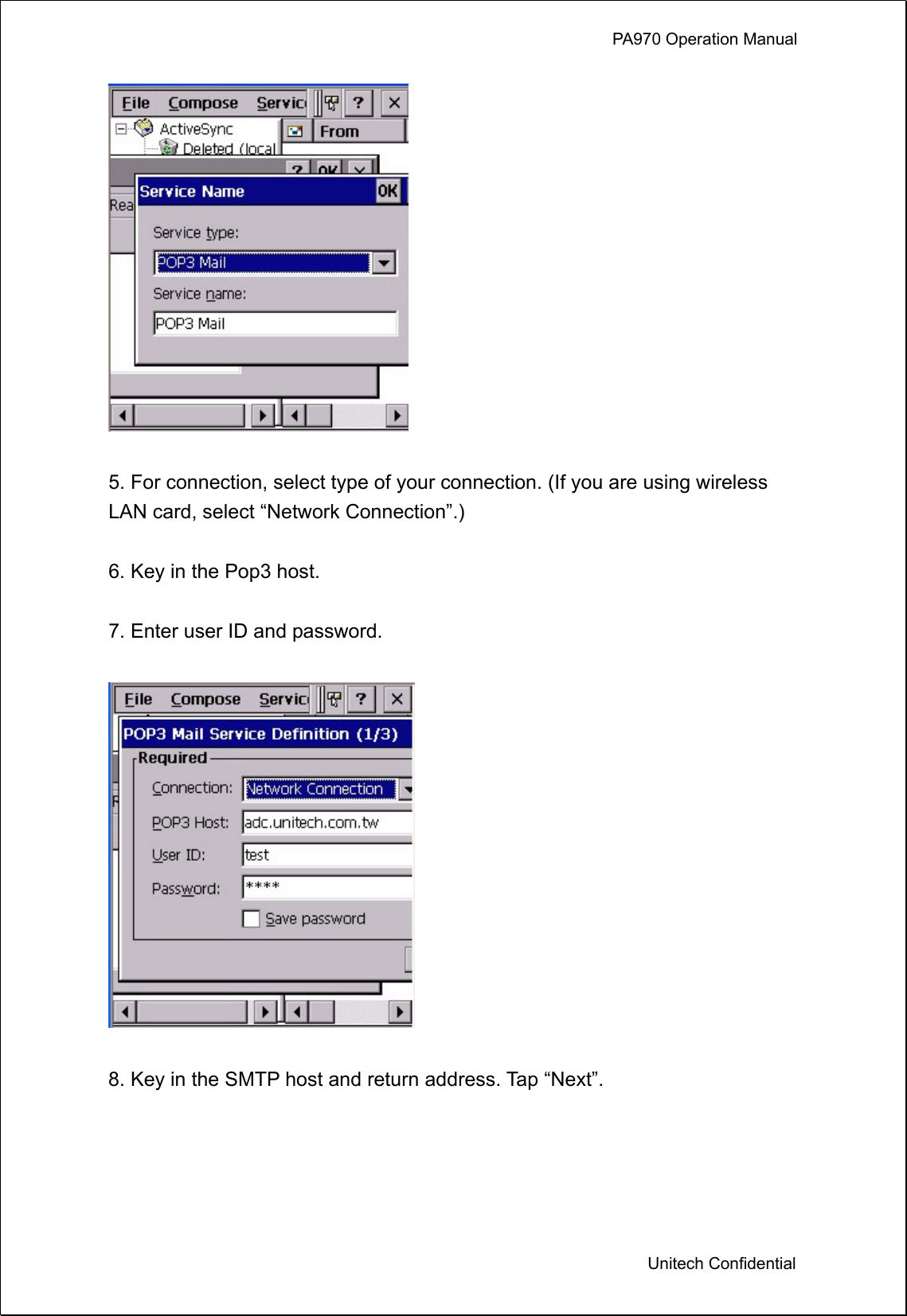             PA970 Operation Manual  Unitech Confidential   5. For connection, select type of your connection. (If you are using wireless LAN card, select “Network Connection”.)  6. Key in the Pop3 host.  7. Enter user ID and password.    8. Key in the SMTP host and return address. Tap “Next”.  