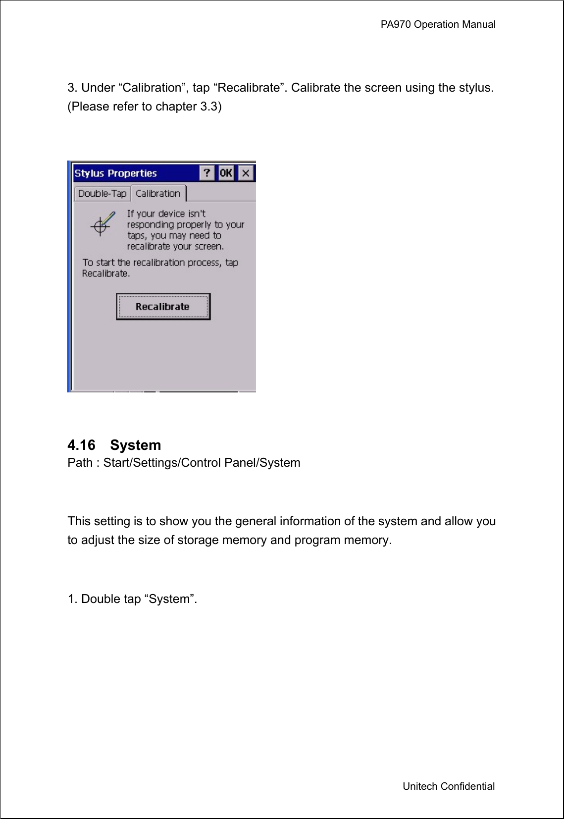             PA970 Operation Manual  Unitech Confidential  3. Under “Calibration”, tap “Recalibrate”. Calibrate the screen using the stylus. (Please refer to chapter 3.3)    4.16  System  Path : Start/Settings/Control Panel/System  This setting is to show you the general information of the system and allow you to adjust the size of storage memory and program memory.  1. Double tap “System”. 