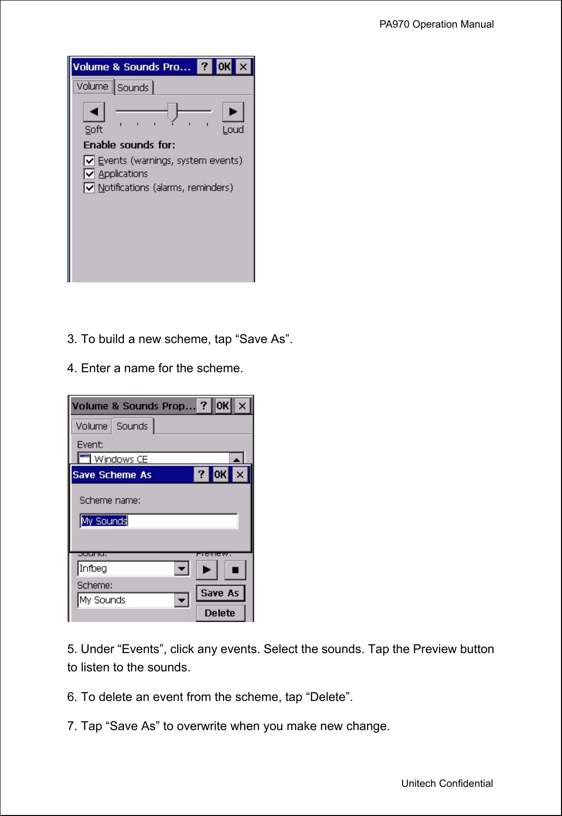             PA970 Operation Manual  Unitech Confidential   3. To build a new scheme, tap “Save As”. 4. Enter a name for the scheme.  5. Under “Events”, click any events. Select the sounds. Tap the Preview button to listen to the sounds. 6. To delete an event from the scheme, tap “Delete”. 7. Tap “Save As” to overwrite when you make new change. 