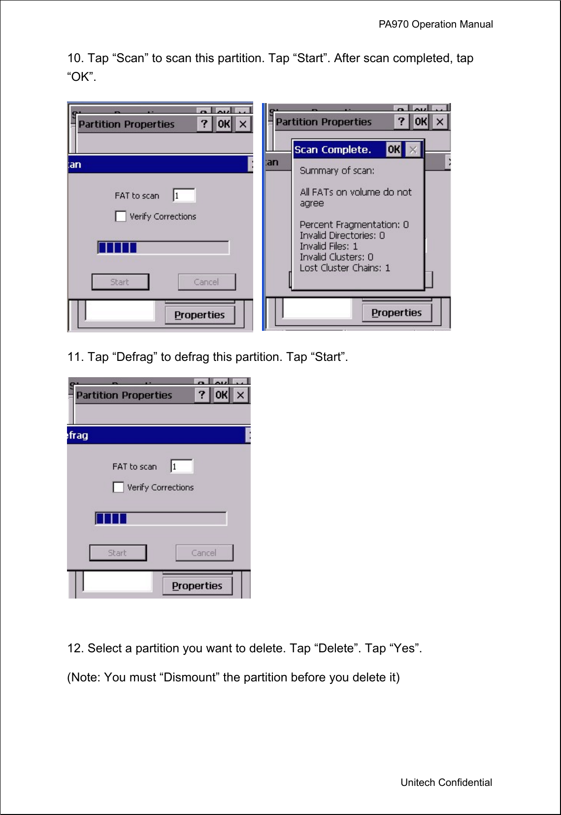             PA970 Operation Manual  Unitech Confidential 10. Tap “Scan” to scan this partition. Tap “Start”. After scan completed, tap “OK”.  11. Tap “Defrag” to defrag this partition. Tap “Start”.     12. Select a partition you want to delete. Tap “Delete”. Tap “Yes”. (Note: You must “Dismount” the partition before you delete it) 