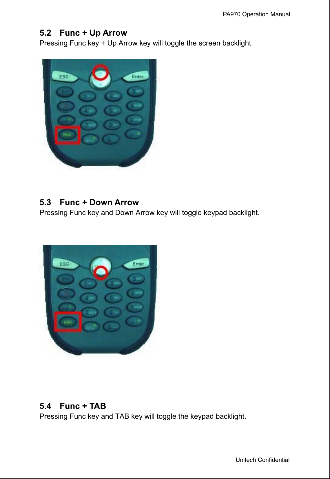             PA970 Operation Manual  Unitech Confidential 5.2  Func + Up Arrow  Pressing Func key + Up Arrow key will toggle the screen backlight.      5.3  Func + Down Arrow  Pressing Func key and Down Arrow key will toggle keypad backlight.     5.4  Func + TAB Pressing Func key and TAB key will toggle the keypad backlight. 
