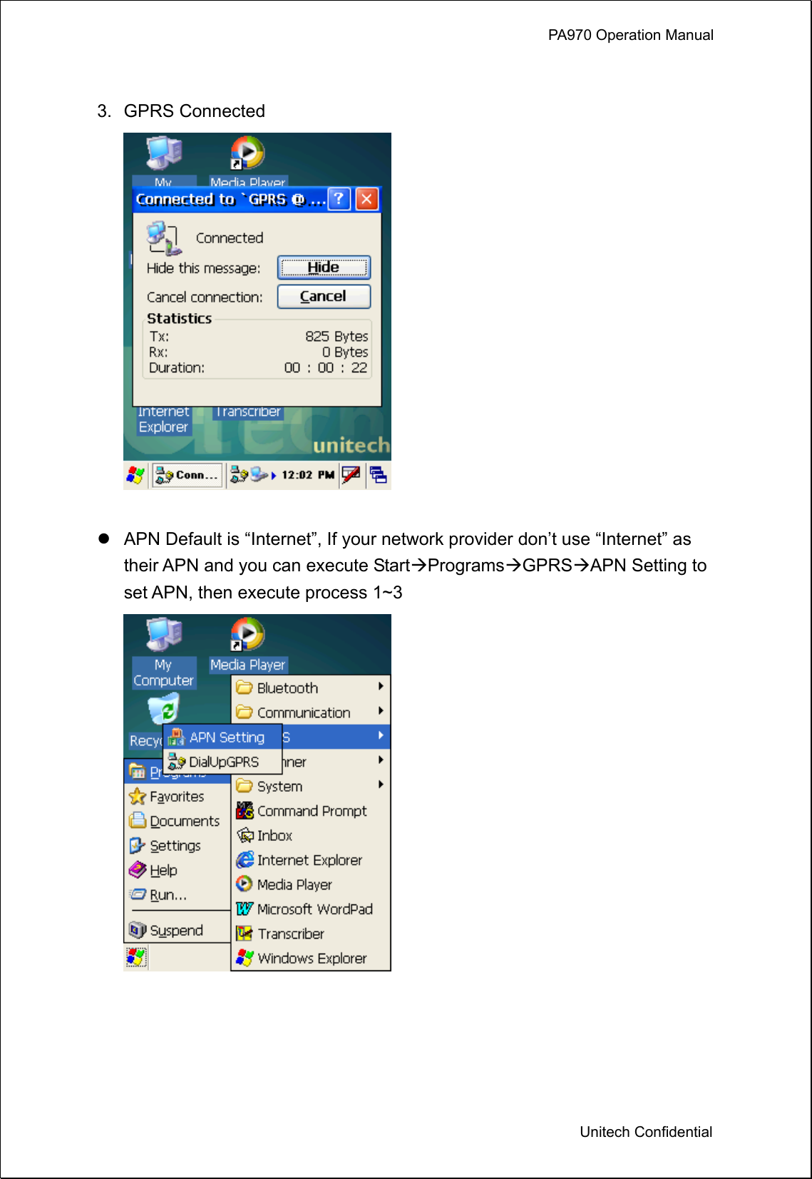             PA970 Operation Manual  Unitech Confidential  3. GPRS Connected    APN Default is “Internet”, If your network provider don’t use “Internet” as their APN and you can execute StartProgramsGPRSAPN Setting to set APN, then execute process 1~3  