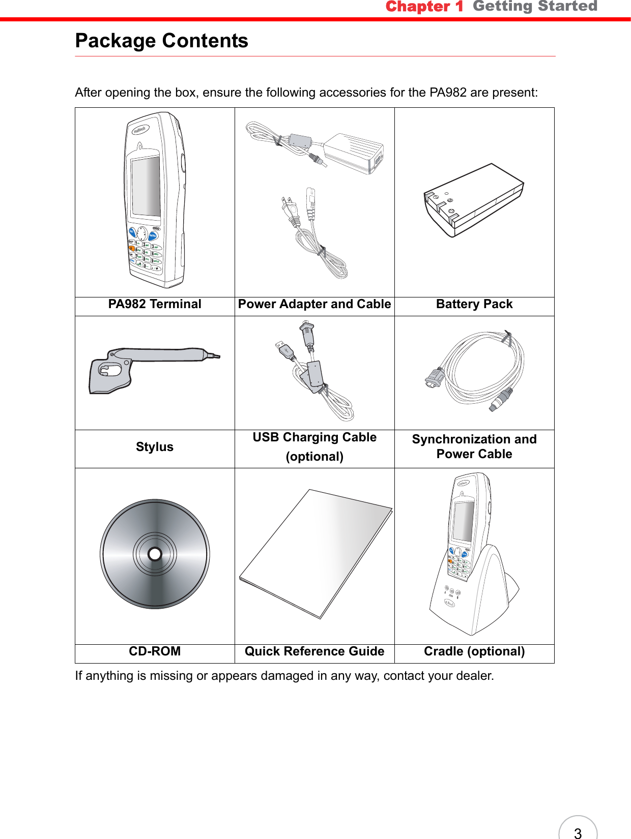 Chapter 1   Getting Started3Package ContentsAfter opening the box, ensure the following accessories for the PA982 are present:If anything is missing or appears damaged in any way, contact your dealer.PA982 Terminal Power Adapter and Cable Battery PackStylus USB Charging Cable(optional)Synchronization and Power CableCD-ROM Quick Reference Guide Cradle (optional)nuitechPA9 82ESCBKSPTABFUNCENTER1234678095*#+-ABC DEFGHI JKL MNOPQRSAlphaTUV[/WXYZ