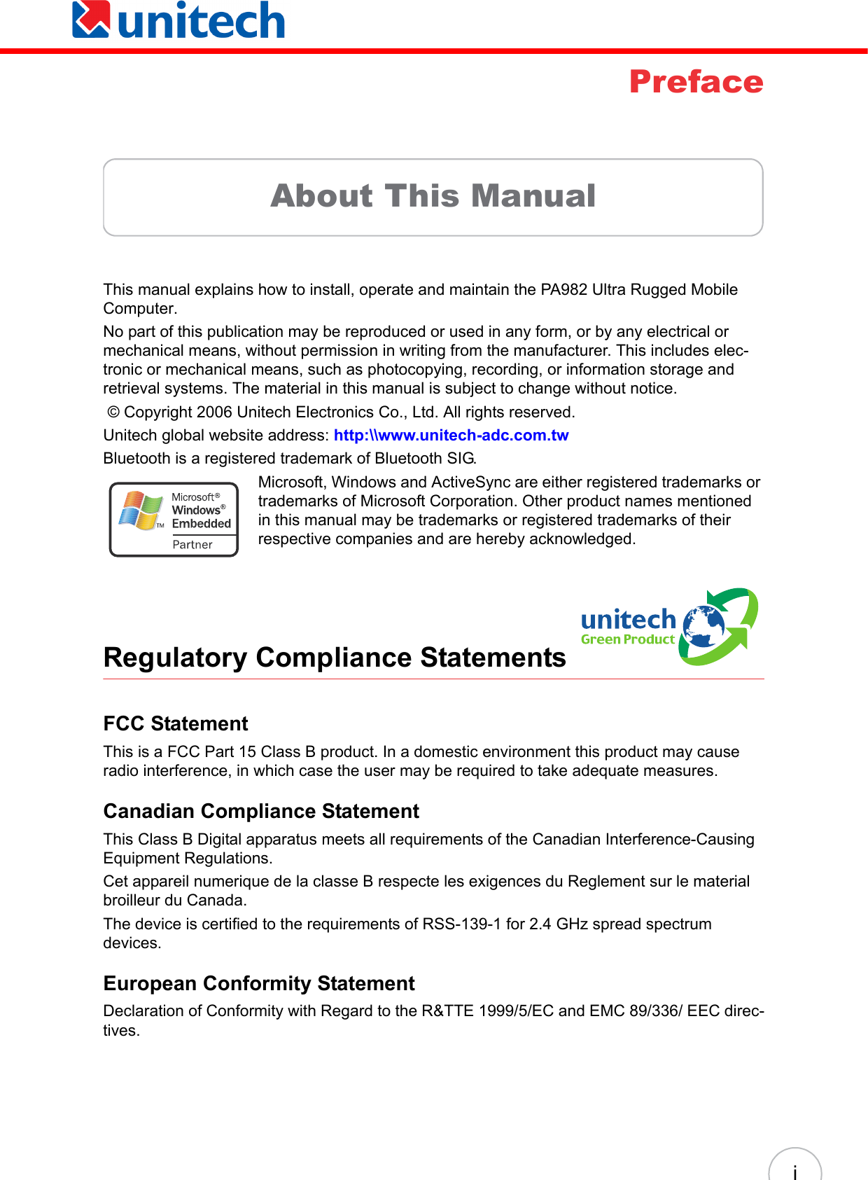 iPrefaceAbout This ManualThis manual explains how to install, operate and maintain the PA982 Ultra Rugged Mobile Computer. No part of this publication may be reproduced or used in any form, or by any electrical or mechanical means, without permission in writing from the manufacturer. This includes elec-tronic or mechanical means, such as photocopying, recording, or information storage and retrieval systems. The material in this manual is subject to change without notice.  © Copyright 2006 Unitech Electronics Co., Ltd. All rights reserved.Unitech global website address: http:\\www.unitech-adc.com.twBluetooth is a registered trademark of Bluetooth SIG. Microsoft, Windows and ActiveSync are either registered trademarks or trademarks of Microsoft Corporation. Other product names mentioned in this manual may be trademarks or registered trademarks of their respective companies and are hereby acknowledged.Regulatory Compliance StatementsFCC StatementThis is a FCC Part 15 Class B product. In a domestic environment this product may cause radio interference, in which case the user may be required to take adequate measures.Canadian Compliance StatementThis Class B Digital apparatus meets all requirements of the Canadian Interference-Causing Equipment Regulations.Cet appareil numerique de la classe B respecte les exigences du Reglement sur le material broilleur du Canada.The device is certified to the requirements of RSS-139-1 for 2.4 GHz spread spectrum devices.European Conformity StatementDeclaration of Conformity with Regard to the R&amp;TTE 1999/5/EC and EMC 89/336/ EEC direc-tives.