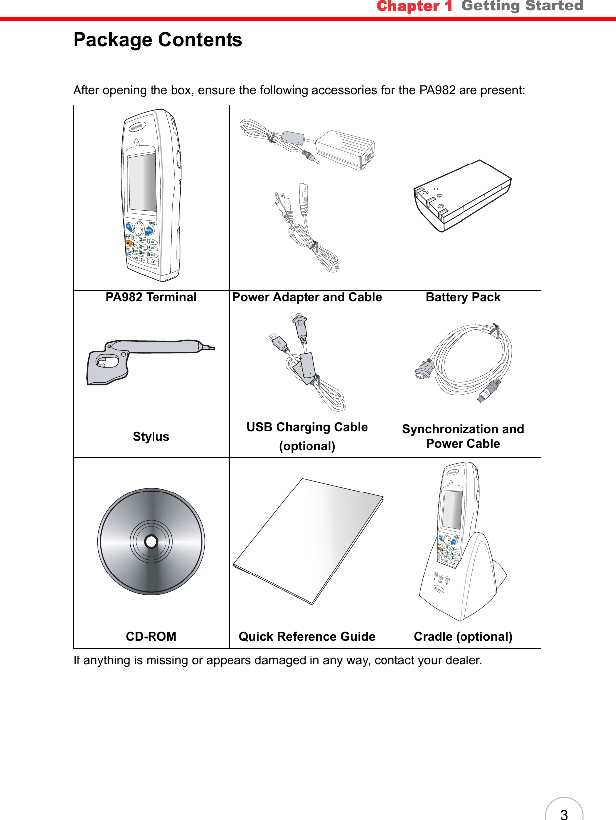 Chapter 1   Getting Started3Package ContentsAfter opening the box, ensure the following accessories for the PA982 are present:If anything is missing or appears damaged in any way, contact your dealer.PA982 Terminal Power Adapter and Cable Battery PackStylus USB Charging Cable(optional)Synchronization and Power CableCD-ROM Quick Reference Guide Cradle (optional)nuitechPA9 82ESCBKSPTABFUNCENTER1234678095*#+-ABC DEFGHI JKL MNOPQRSAlphaTUV[/WXYZ