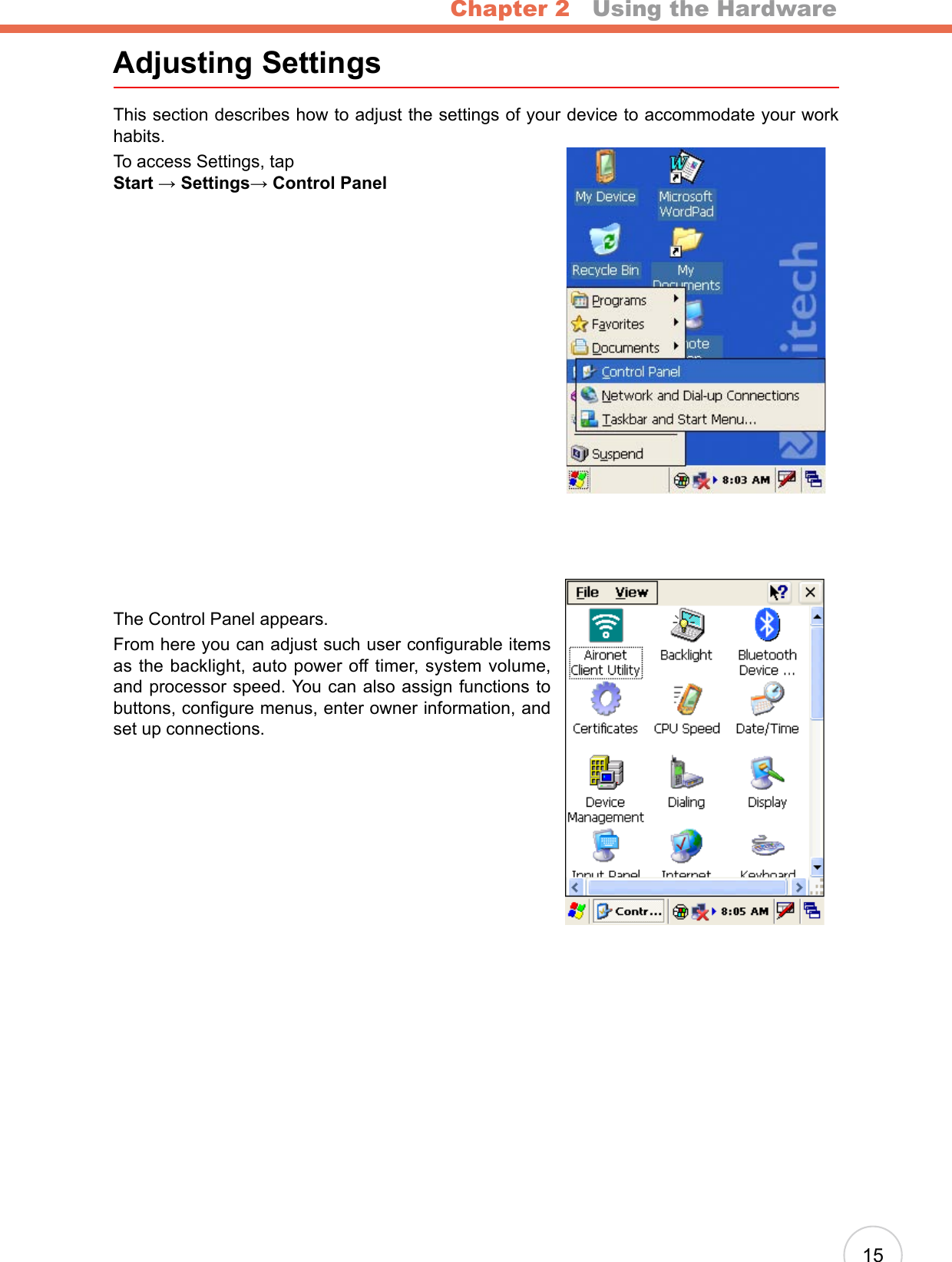 Chapter 2   Using the Hardware15Adjusting SettingsThis section describes how to adjust the settings of your device to accommodate your work habits.To access Settings, tap  Start → Settings→ Control PanelThe Control Panel appears.From here you can adjust such user congurable items as the backlight, auto power off timer, system volume, and processor speed. You can also assign functions to buttons, congure menus, enter owner information, and set up connections.