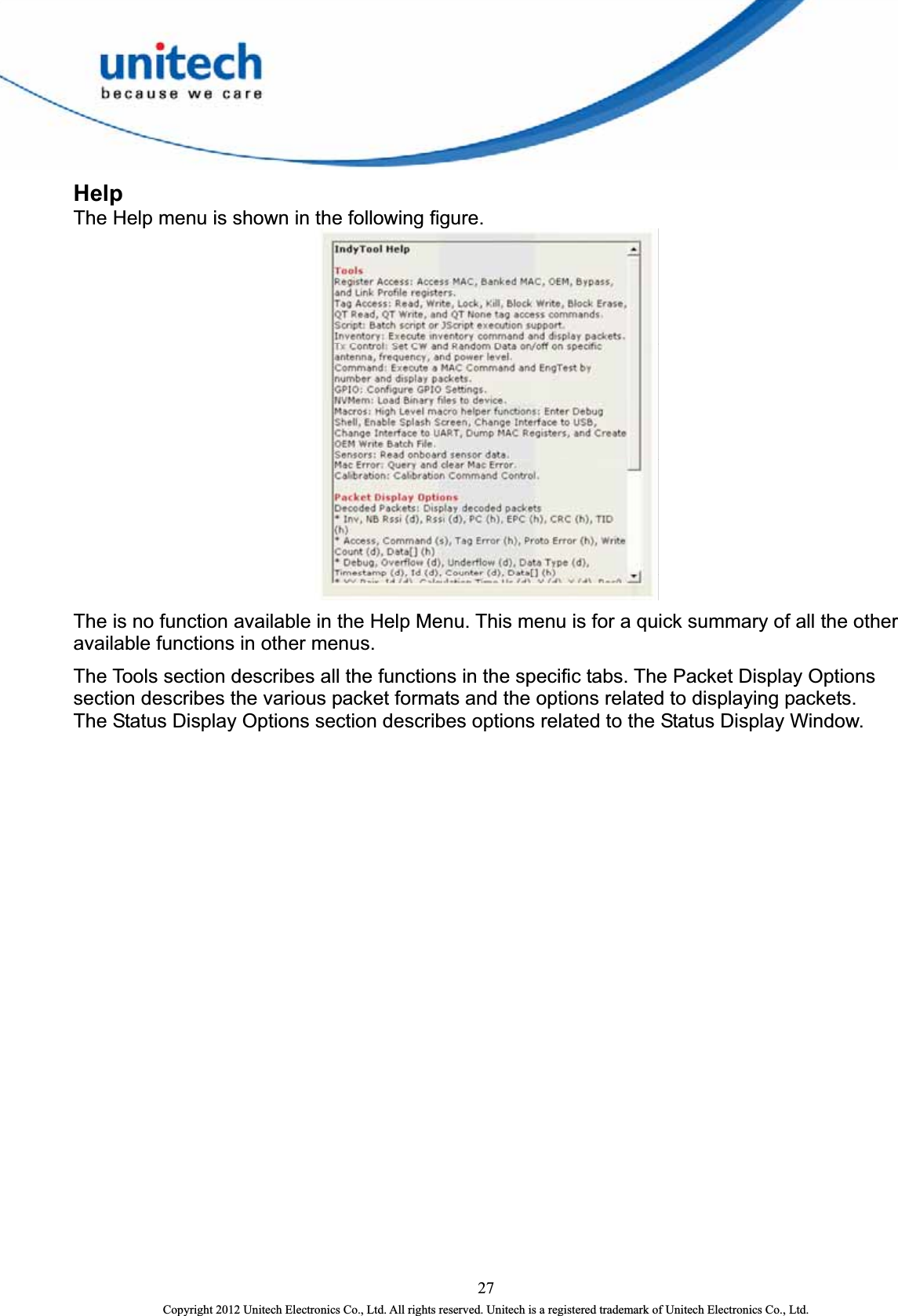  Help The Help menu is shown in the following figure.    The is no function available in the Help Menu. This menu is for a quick summary of all the other available functions in other menus.   The Tools section describes all the functions in the specific tabs. The Packet Display Options section describes the various packet formats and the options related to displaying packets.   The Status Display Options section describes options related to the Status Display Window. 27 Copyright 2012 Unitech Electronics Co., Ltd. All rights reserved. Unitech is a registered trademark of Unitech Electronics Co., Ltd. 