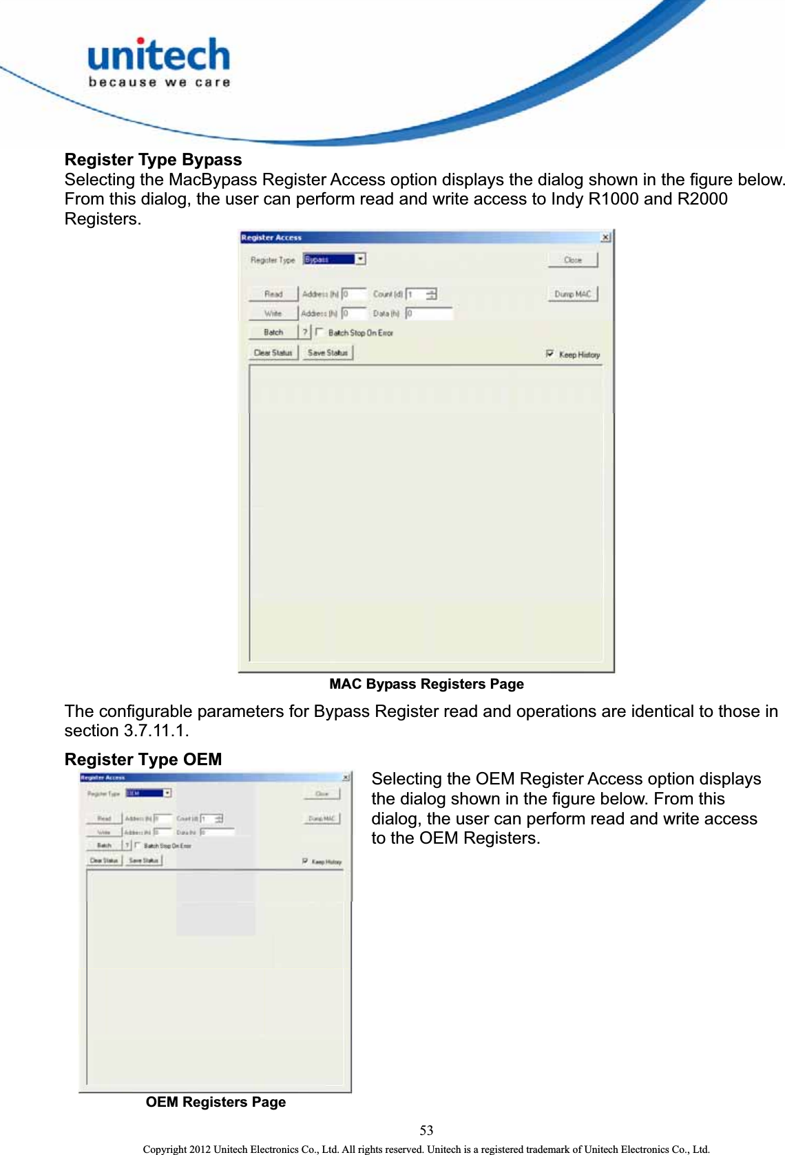  Register Type Bypass Selecting the MacBypass Register Access option displays the dialog shown in the figure below. From this dialog, the user can perform read and write access to Indy R1000 and R2000 Registers.  MAC Bypass Registers Page The configurable parameters for Bypass Register read and operations are identical to those in section 3.7.11.1.   Register Type OEM  OEM Registers Page   Selecting the OEM Register Access option displays the dialog shown in the figure below. From this dialog, the user can perform read and write access to the OEM Registers.   53 Copyright 2012 Unitech Electronics Co., Ltd. All rights reserved. Unitech is a registered trademark of Unitech Electronics Co., Ltd. 