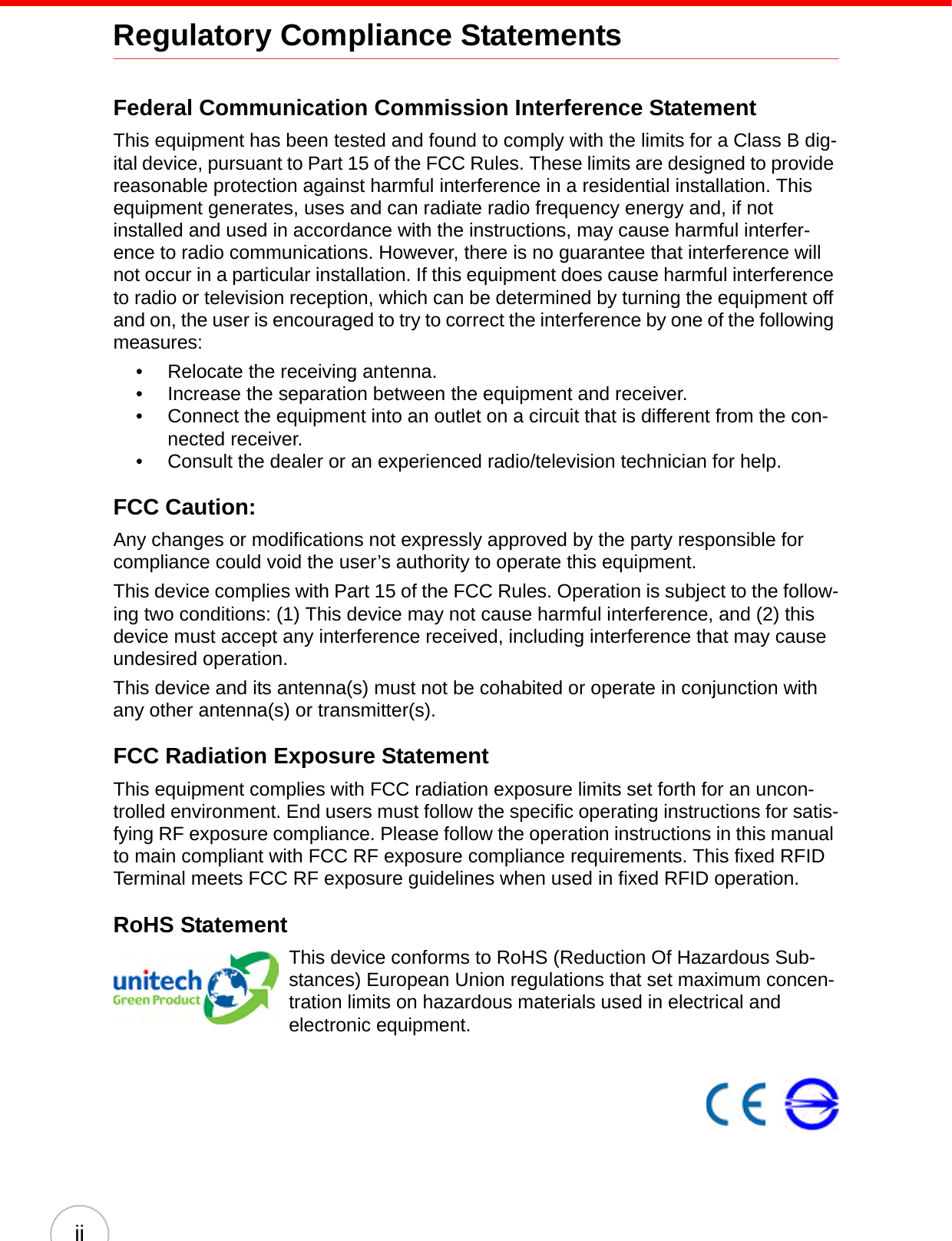 iiRegulatory Compliance StatementsFederal Communication Commission Interference StatementThis equipment has been tested and found to comply with the limits for a Class B dig-ital device, pursuant to Part 15 of the FCC Rules. These limits are designed to provide reasonable protection against harmful interference in a residential installation. This equipment generates, uses and can radiate radio frequency energy and, if not installed and used in accordance with the instructions, may cause harmful interfer-ence to radio communications. However, there is no guarantee that interference will not occur in a particular installation. If this equipment does cause harmful interference to radio or television reception, which can be determined by turning the equipment off and on, the user is encouraged to try to correct the interference by one of the following measures:• Relocate the receiving antenna.• Increase the separation between the equipment and receiver.• Connect the equipment into an outlet on a circuit that is different from the con-nected receiver.• Consult the dealer or an experienced radio/television technician for help.FCC Caution:Any changes or modifications not expressly approved by the party responsible for compliance could void the user’s authority to operate this equipment.This device complies with Part 15 of the FCC Rules. Operation is subject to the follow-ing two conditions: (1) This device may not cause harmful interference, and (2) this device must accept any interference received, including interference that may cause undesired operation.This device and its antenna(s) must not be cohabited or operate in conjunction with any other antenna(s) or transmitter(s).FCC Radiation Exposure StatementThis equipment complies with FCC radiation exposure limits set forth for an uncon-trolled environment. End users must follow the specific operating instructions for satis-fying RF exposure compliance. Please follow the operation instructions in this manual to main compliant with FCC RF exposure compliance requirements. This fixed RFID Terminal meets FCC RF exposure guidelines when used in fixed RFID operation.RoHS StatementThis device conforms to RoHS (Reduction Of Hazardous Sub-stances) European Union regulations that set maximum concen-tration limits on hazardous materials used in electrical and electronic equipment.