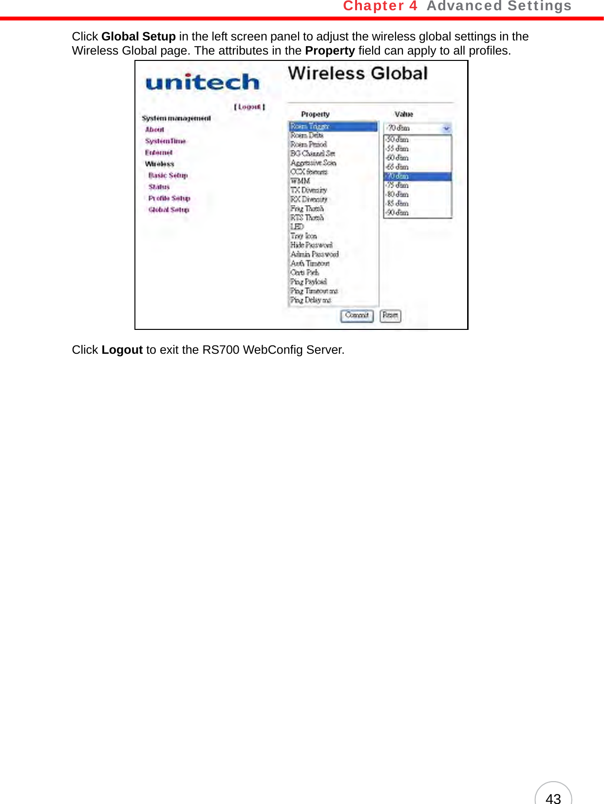 Chapter 4   Advanced Settings43Click Global Setup in the left screen panel to adjust the wireless global settings in the Wireless Global page. The attributes in the Property field can apply to all profiles. Click Logout to exit the RS700 WebConfig Server.