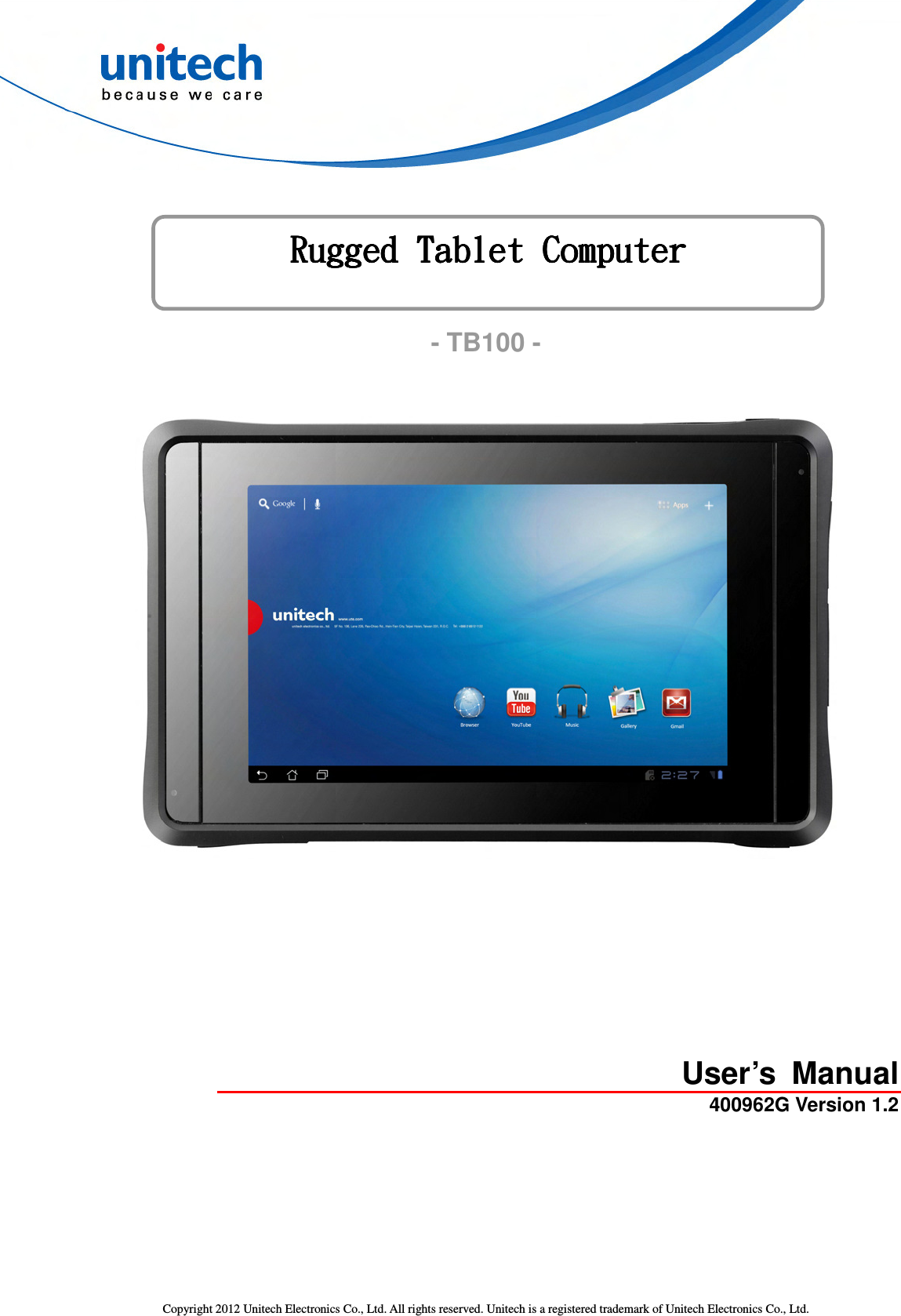  Copyright 2012 Unitech Electronics Co., Ltd. All rights reserved. Unitech is a registered trademark of Unitech Electronics Co., Ltd. Rugged Tablet ComputerRugged Tablet ComputerRugged Tablet ComputerRugged Tablet Computer        - TB100 -  User’s  Manual 400962G Version 1.2 