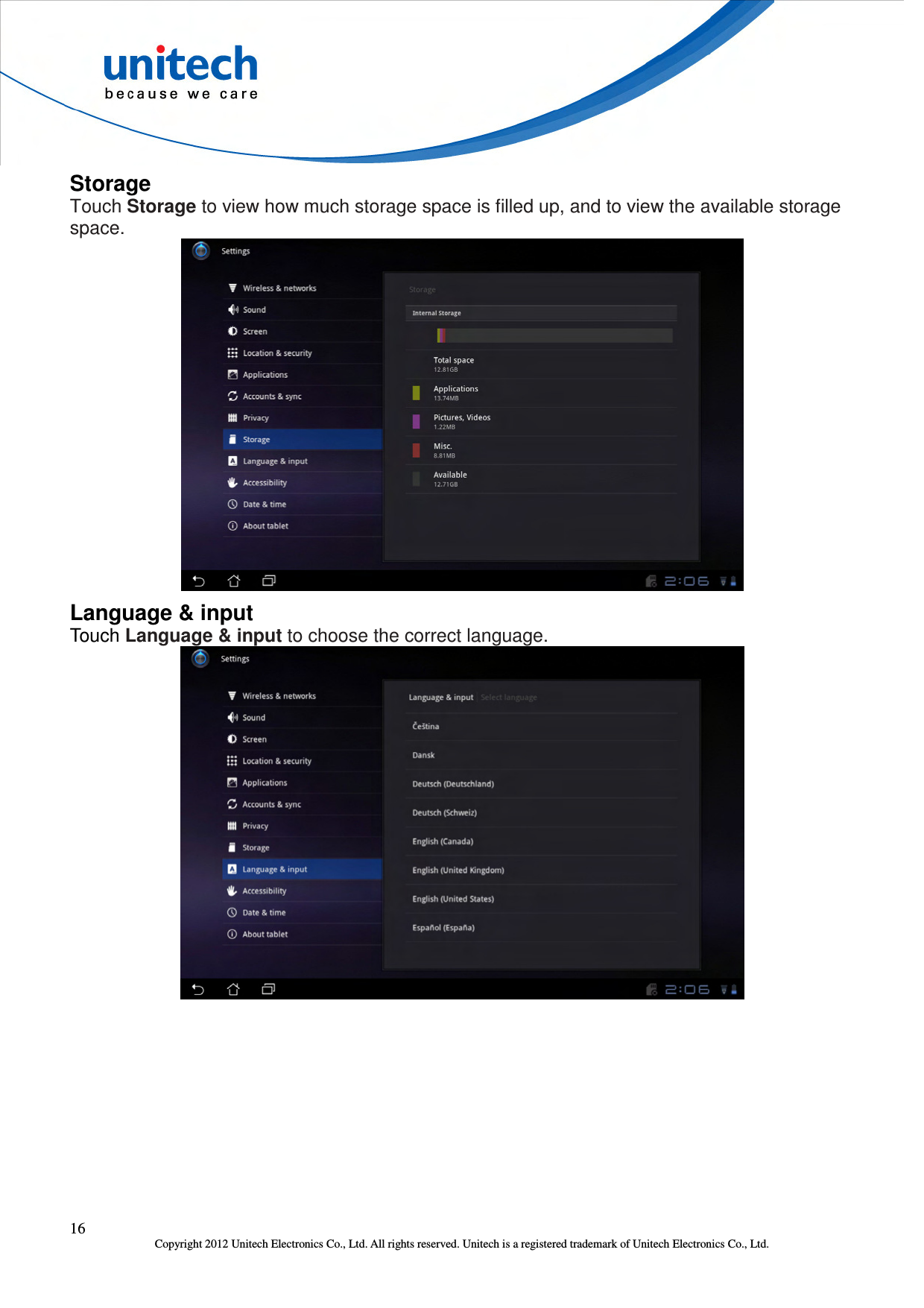  16 Copyright 2012 Unitech Electronics Co., Ltd. All rights reserved. Unitech is a registered trademark of Unitech Electronics Co., Ltd. Storage Touch Storage to view how much storage space is filled up, and to view the available storage space.  Language &amp; input Touch Language &amp; input to choose the correct language.  