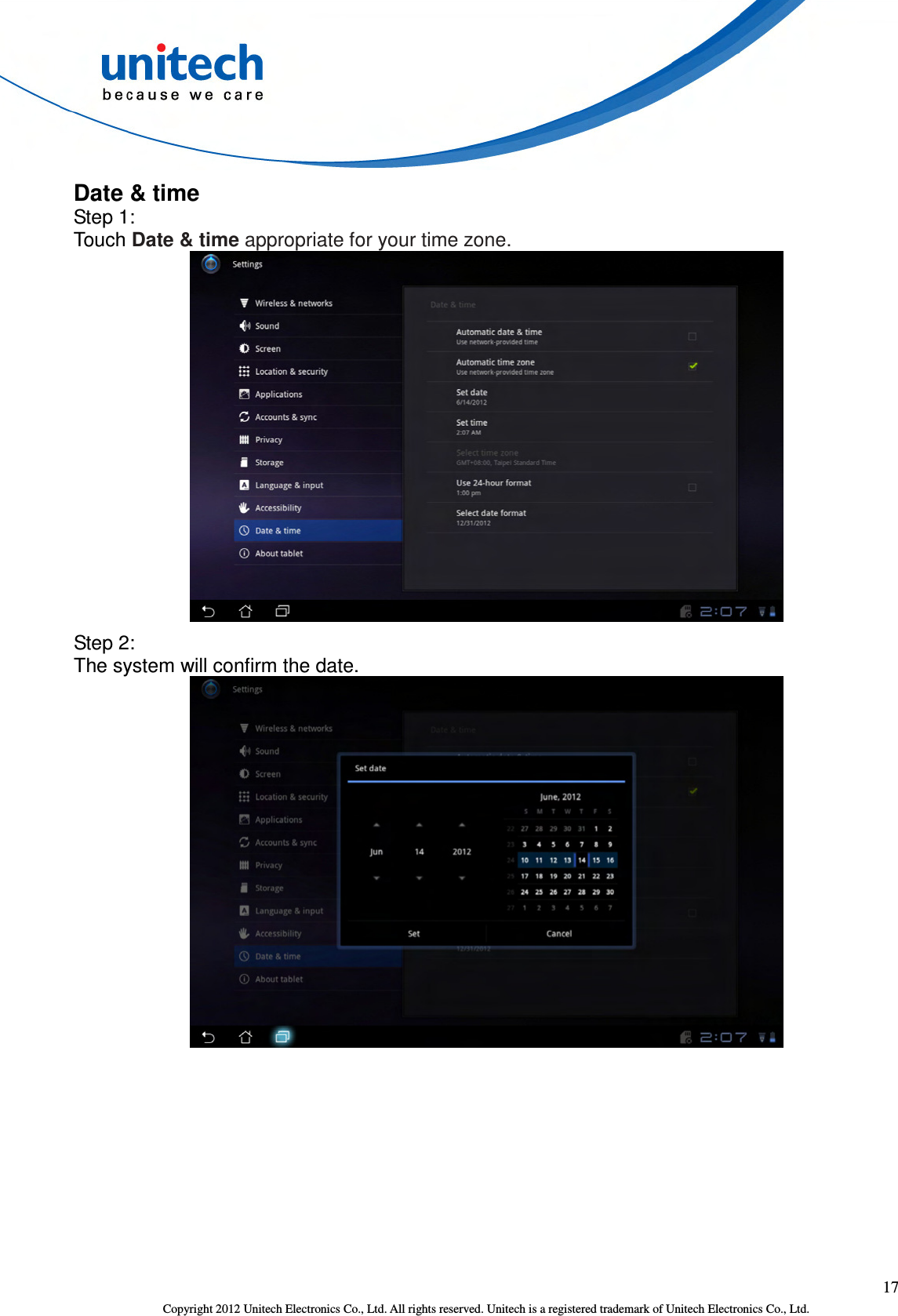  17 Copyright 2012 Unitech Electronics Co., Ltd. All rights reserved. Unitech is a registered trademark of Unitech Electronics Co., Ltd. Date &amp; time Step 1: Touch Date &amp; time appropriate for your time zone.  Step 2: The system will confirm the date.  