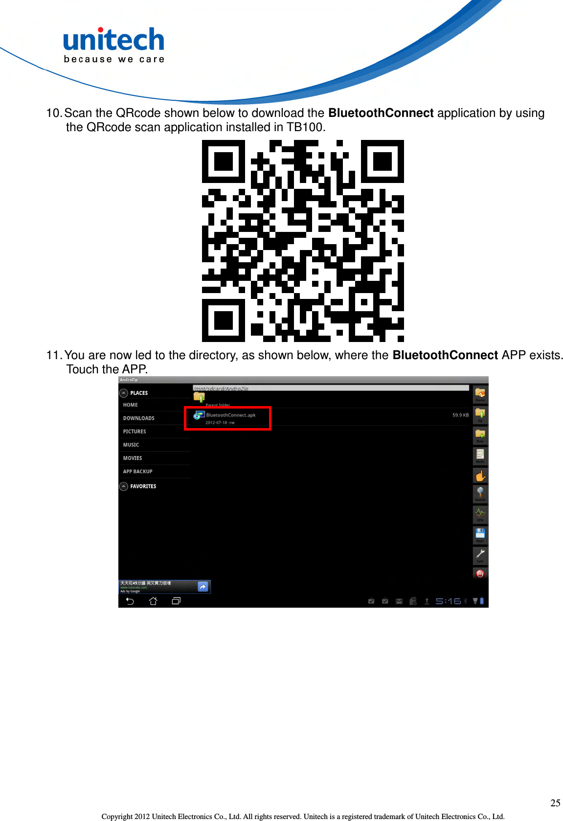  25 Copyright 2012 Unitech Electronics Co., Ltd. All rights reserved. Unitech is a registered trademark of Unitech Electronics Co., Ltd. 10. Scan the QRcode shown below to download the BluetoothConnect application by using the QRcode scan application installed in TB100.  11. You are now led to the directory, as shown below, where the BluetoothConnect APP exists. Touch the APP.  