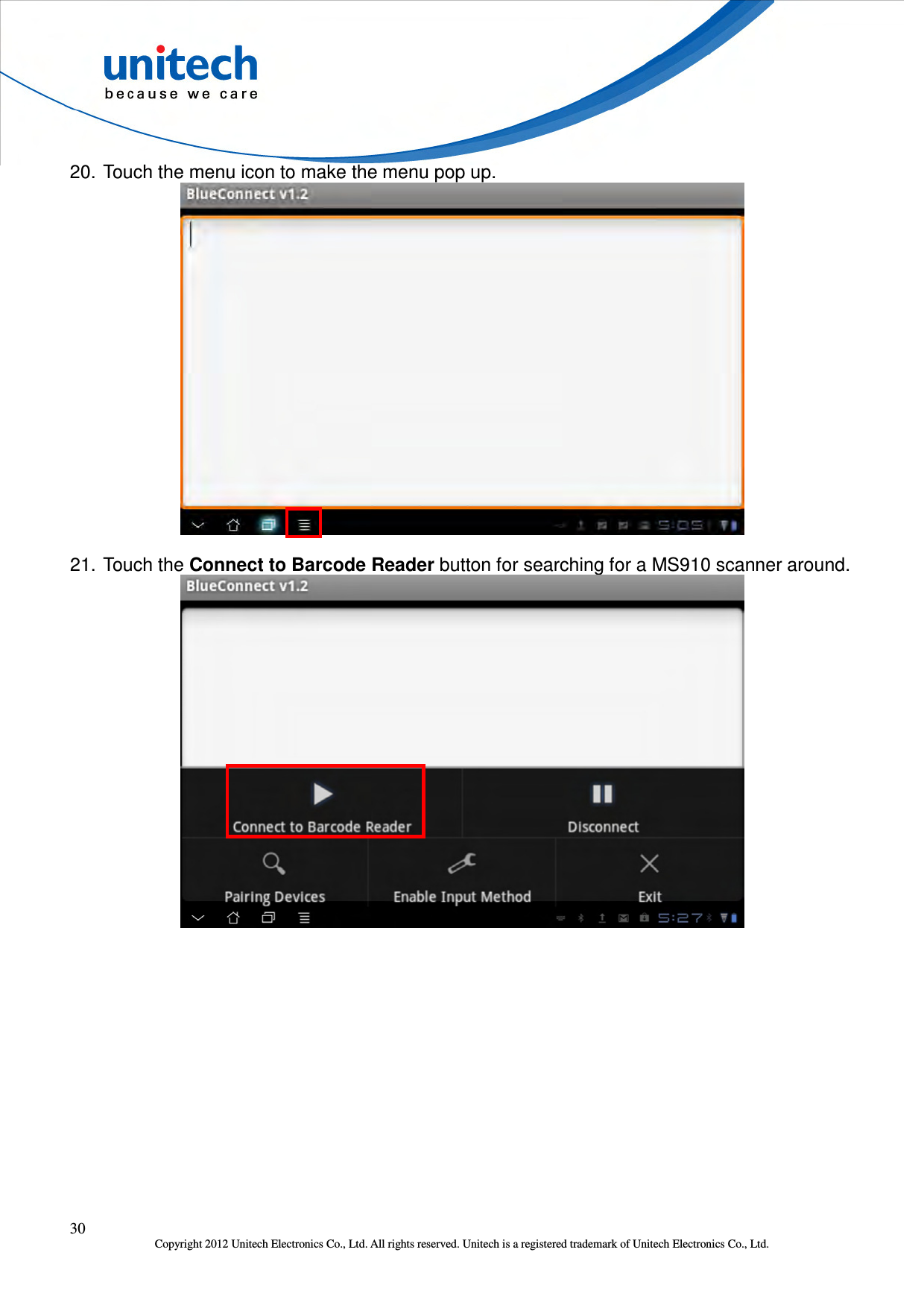  30 Copyright 2012 Unitech Electronics Co., Ltd. All rights reserved. Unitech is a registered trademark of Unitech Electronics Co., Ltd. 20. Touch the menu icon to make the menu pop up.  21. Touch the Connect to Barcode Reader button for searching for a MS910 scanner around.  
