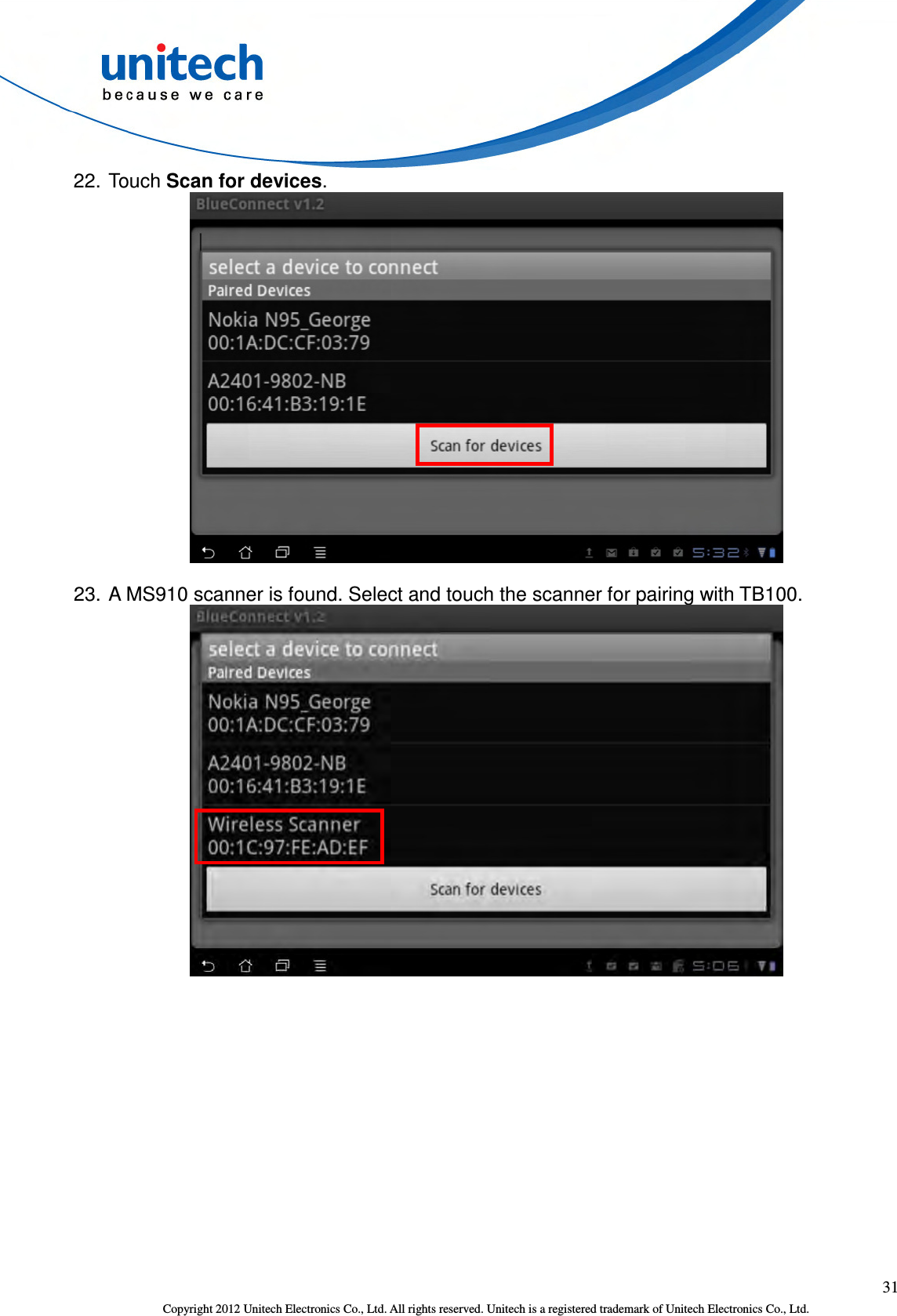  31 Copyright 2012 Unitech Electronics Co., Ltd. All rights reserved. Unitech is a registered trademark of Unitech Electronics Co., Ltd. 22. Touch Scan for devices.  23. A MS910 scanner is found. Select and touch the scanner for pairing with TB100.  