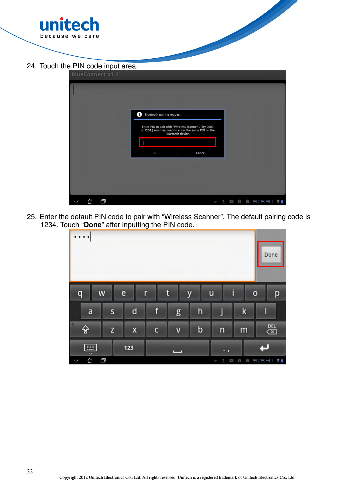  32 Copyright 2012 Unitech Electronics Co., Ltd. All rights reserved. Unitech is a registered trademark of Unitech Electronics Co., Ltd. 24. Touch the PIN code input area.  25. Enter the default PIN code to pair with “Wireless Scanner”. The default pairing code is 1234. Touch “Done” after inputting the PIN code.  