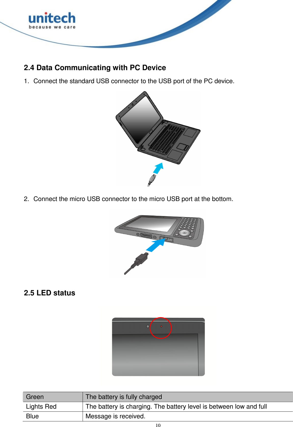  10 2.4 Data Communicating with PC Device 1.  Connect the standard USB connector to the USB port of the PC device.  2.  Connect the micro USB connector to the micro USB port at the bottom.  2.5 LED status  Green    The battery is fully charged Lights Red  The battery is charging. The battery level is between low and full Blue  Message is received. 