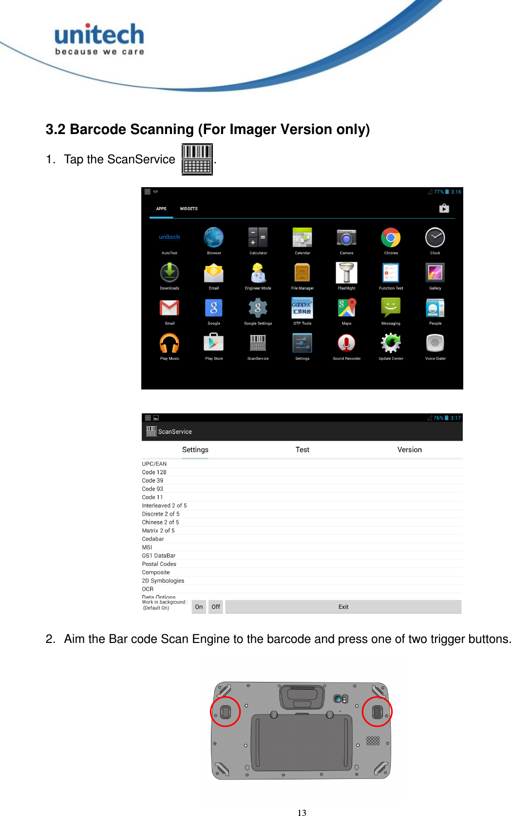  13 3.2 Barcode Scanning (For Imager Version only) 1.  Tap the ScanService  .   2.  Aim the Bar code Scan Engine to the barcode and press one of two trigger buttons.  