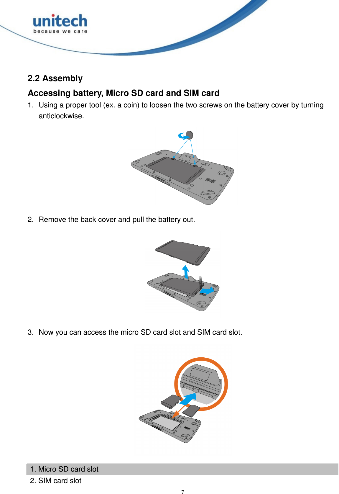  7 2.2 Assembly Accessing battery, Micro SD card and SIM card 1.  Using a proper tool (ex. a coin) to loosen the two screws on the battery cover by turning anticlockwise.  2.  Remove the back cover and pull the battery out.  3.  Now you can access the micro SD card slot and SIM card slot.  1. Micro SD card slot 2. SIM card slot 