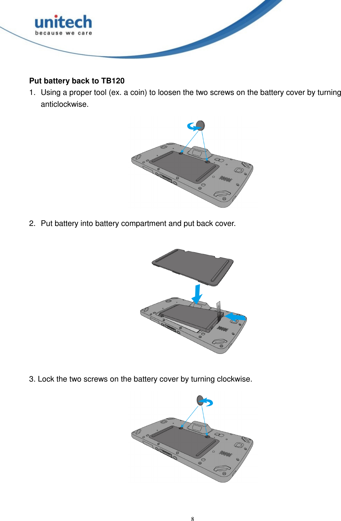  8 Put battery back to TB120 1.  Using a proper tool (ex. a coin) to loosen the two screws on the battery cover by turning anticlockwise.  2.  Put battery into battery compartment and put back cover.  3. Lock the two screws on the battery cover by turning clockwise.  