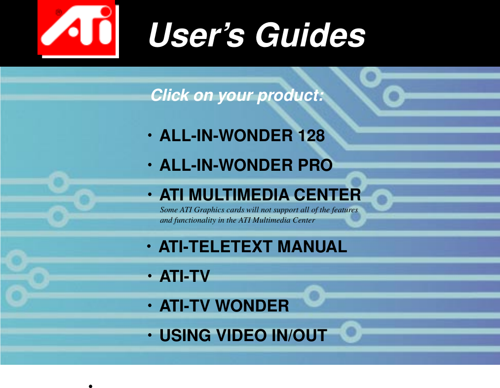 USING VIDEO IN/OUT User’s GuidesALL-IN-WONDER 128 ALL-IN-WONDER PRO Click on your product:ATI MULTIMEDIA CENTER ATI-TELETEXT MANUAL Some ATI Graphics cards will not support all of the features and functionality in the ATI Multimedia CenterATI-TV WONDER ATI-TV 