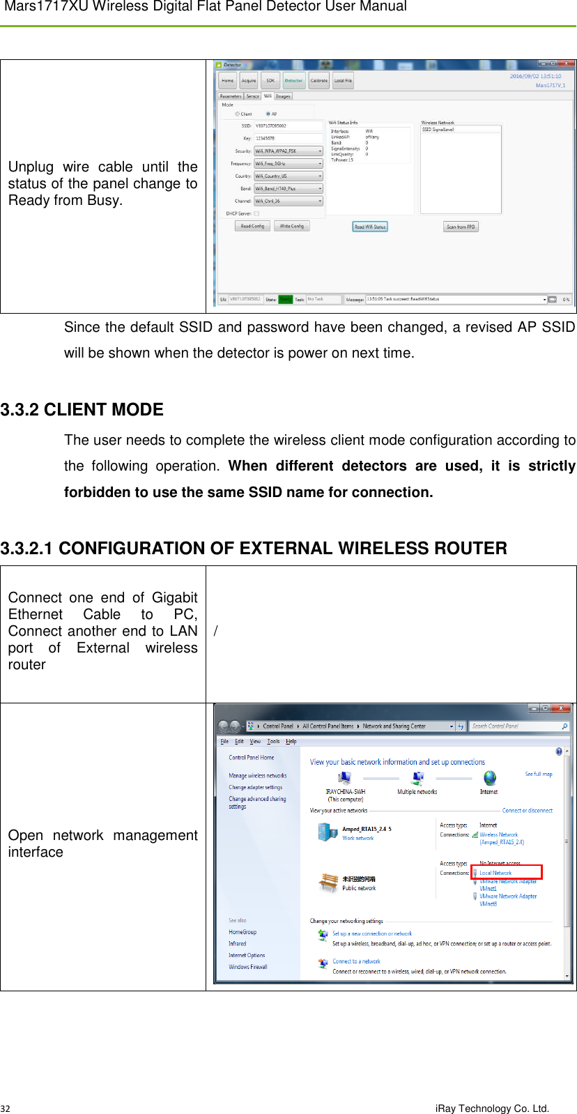 Mars1717XU Wireless Digital Flat Panel Detector User Manual 32                                                                                                                                                                                         iRay Technology Co. Ltd. Unplug  wire  cable  until  the status of the panel change to Ready from Busy.  Since the default SSID and password have been changed, a revised AP SSID will be shown when the detector is power on next time.  3.3.2 CLIENT MODE The user needs to complete the wireless client mode configuration according to the  following  operation.  When  different  detectors  are  used,  it  is  strictly forbidden to use the same SSID name for connection.  3.3.2.1 CONFIGURATION OF EXTERNAL WIRELESS ROUTER  Connect  one  end  of  Gigabit Ethernet  Cable  to  PC, Connect another end to LAN port  of  External  wireless router  / Open  network  management interface  