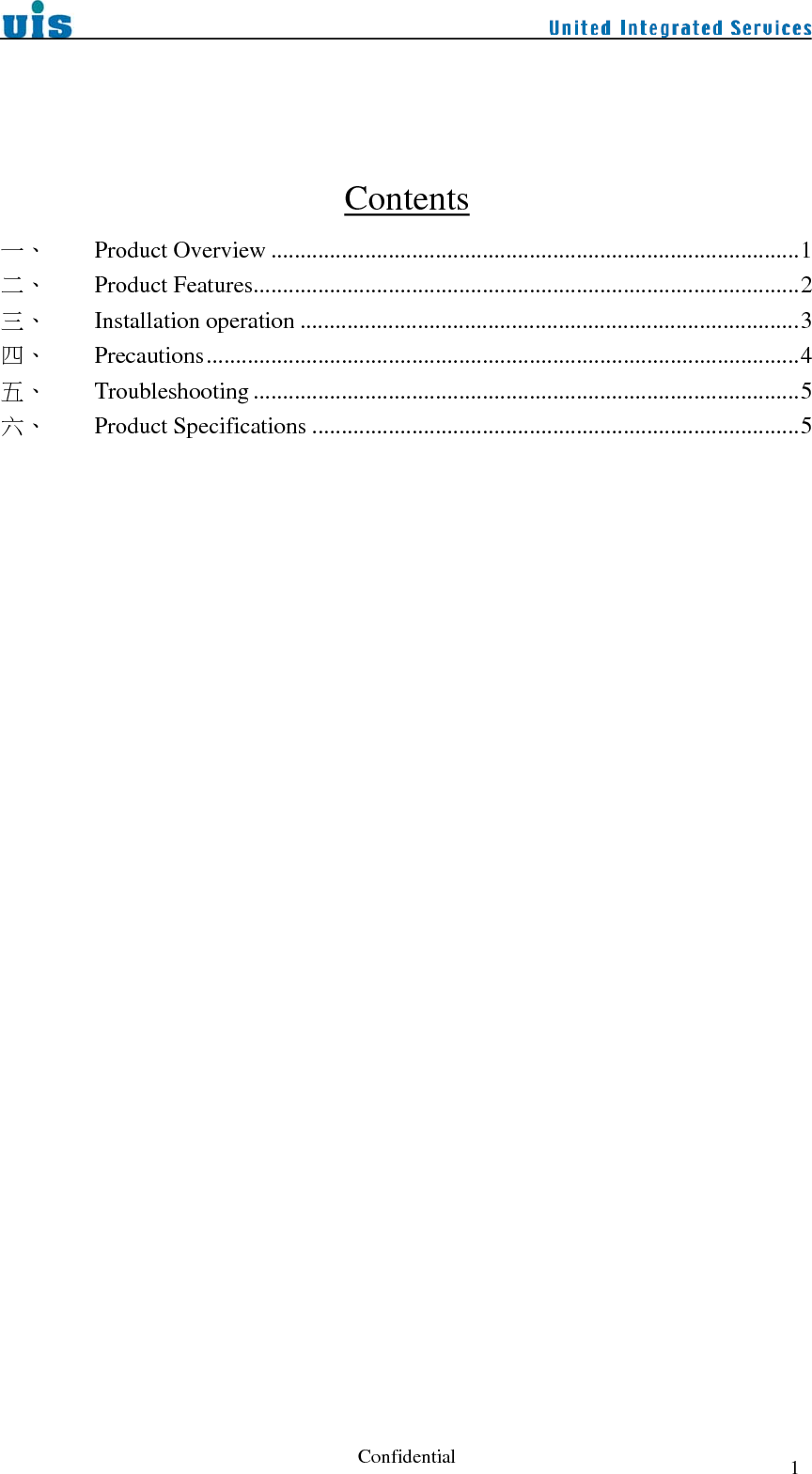  Confidential  1   Contents 一、 Product Overview ..........................................................................................1 二、 Product Features.............................................................................................2 三、 Installation operation .....................................................................................3 四、 Precautions.....................................................................................................4 五、 Troubleshooting .............................................................................................5 六、 Product Specifications ...................................................................................5  