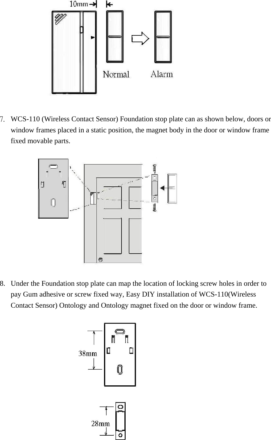  7.  WCS-110 (Wireless Contact Sensor) Foundation stop plate can as shown below, doors or window frames placed in a static position, the magnet body in the door or window frame fixed movable parts.  8.  Under the Foundation stop plate can map the location of locking screw holes in order to pay Gum adhesive or screw fixed way, Easy DIY installation of WCS-110(Wireless Contact Sensor) Ontology and Ontology magnet fixed on the door or window frame.  