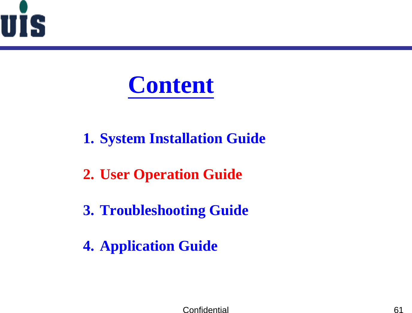 Confidential 61Content1. System Installation Guide2. User Operation Guide3. Troubleshooting Guide4. Application Guide