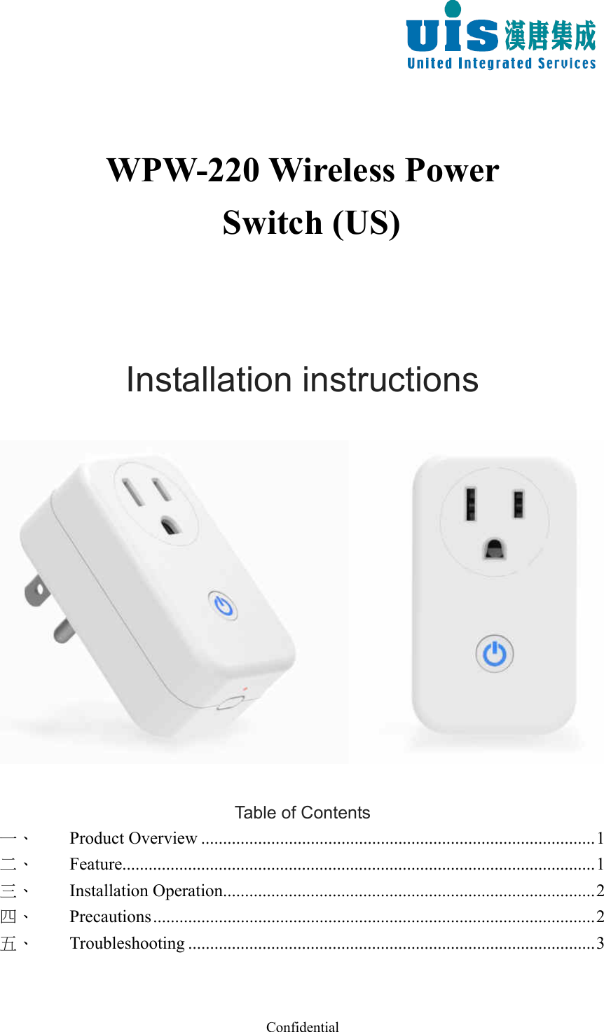 Confidential    WPW-220 Wireless Power     Switch (US)    Installation instructions      Table of Contents 一、Product Overview .......................................................................................... 1二、Feature............................................................................................................ 1三、Installation Operation..................................................................................... 2四、Precautions ..................................................................................................... 2五、Troubleshooting ............................................................................................. 3 