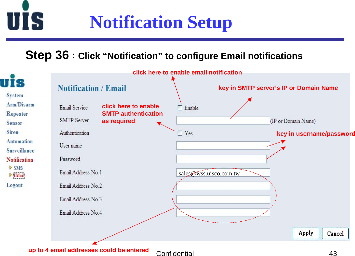 Confidential 43Notification SetupStep 36：Click “Notification” to configure Email notifications click here to enable email notificationkey in SMTP server’s IP or Domain Nameclick here to enableSMTP authenticationas requiredkey in username/passwordup to 4 email addresses could be enteredsales@wss.uisco.com.tw