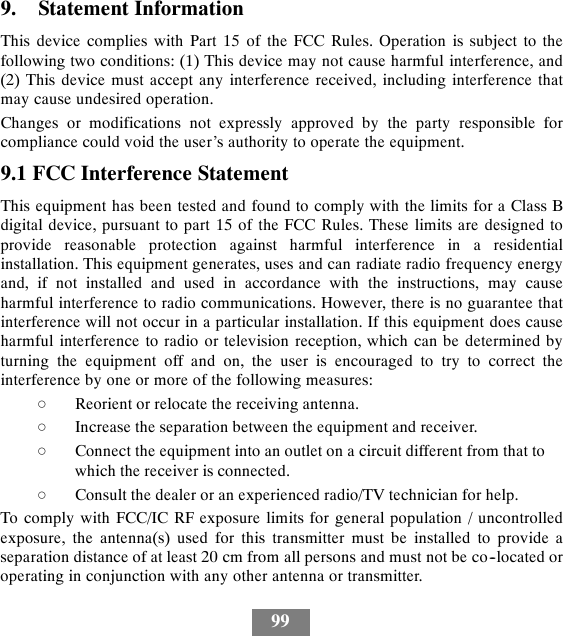 999. Statement InformationThis device complies with Part 15 of the FCC Rules. Operation is subject to thefollowing two conditions: (1) This device may not cause harmful interference, and(2) This device must accept any interference received, including interference thatmay cause undesired operation.Changes or modifications not expressly approved by the party responsible forcompliance could void the user’s authority to operate the equipment.9.1 FCC Interference StatementThis equipment has been tested and found to comply with the limits for a Class Bdigital device, pursuant to part 15 of the FCC Rules. These limits are designed toprovide reasonable protection against harmful interference in a residentialinstallation. This equipment generates, uses and can radiate radio frequency energyand, if not installed and used in accordance with the instructions, may causeharmful interference to radio communications. However, there is no guarantee thatinterference will not occur in a particular installation. If this equipment does causeharmful interference to radio or television reception, which can be determined byturning the equipment off and on, the user is encouraged to try to correct theinterference by one or more of the following measures:dReorient or relocate the receiving antenna.dIncrease the separation between the equipment and receiver.dConnect the equipment into an outlet on a circuit different from that towhich the receiver is connected.dConsult the dealer or an experienced radio/TV technician for help.To comply with FCC/IC RF exposure limits for general population / uncontrolledexposure, the antenna(s) used for this transmitter must be installed to provide aseparation distance of at least 20 cm from all persons and must not be co--located oroperating in conjunction with any other antenna or transmitter.