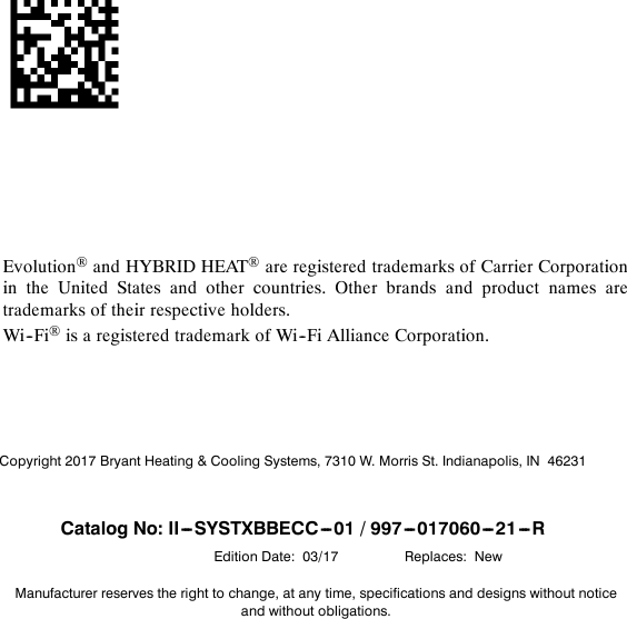 Evolution®and HYBRID HEAT®are registered trademarks of Carrier Corporationin the United States and other countries. Other brands and product names aretrademarks of their respective holders.Wi--Fi®is a registered trademark of Wi--Fi Alliance Corporation.Manufacturer reserves the right to change, at any time, specifications and designs without noticeand without obligations.Copyright 2017 Bryant Heating &amp; Cooling Systems, 7310 W. Morris St. Indianapolis, IN 46231Replaces: NewCatalog No: II---SYSTXBBECC---01 / 997---017060---21---REdition Date: 03/17