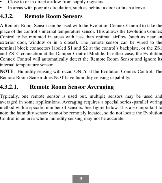 9SClose to or in direct airflow from supply registers.SIn areas with poor air circulation, such as behind a door or in an alcove.4.3.2. Remote Room SensorsA Remote Room Sensor can be used with the Evolution Connex Control to take theplace of the control’s internal temperature sensor. This allows the Evolution ConnexControl to be mounted in areas with less than optimal airflow (such as near anexterior door, window or in a closet). The remote sensor can be wired to theterminal block connectors labeled S1 and S2 at the control’s backplate, or the ZS1and ZS1C connection at the Damper Control Module. In either case, the EvolutionConnex Control will automatically detect the Remote Room Sensor and ignore itsinternal temperature sensor.NOTE: Humidity sensing will occur ONLY at the Evolution Connex Control. TheRemote Room Sensor does NOT have humidity sensing capability.4.3.2.1. Remote Room Sensor AveragingTypically, one remote sensor is used but, multiple sensors may be used andaveraged in some applications. Averaging requires a special series--parallel wiringmethod with a specific number of sensors. See figure below. It is also important tonote the humidity sensor cannot be remotely located, so do not locate the EvolutionControl in an area where humidity sensing may not be accurate.