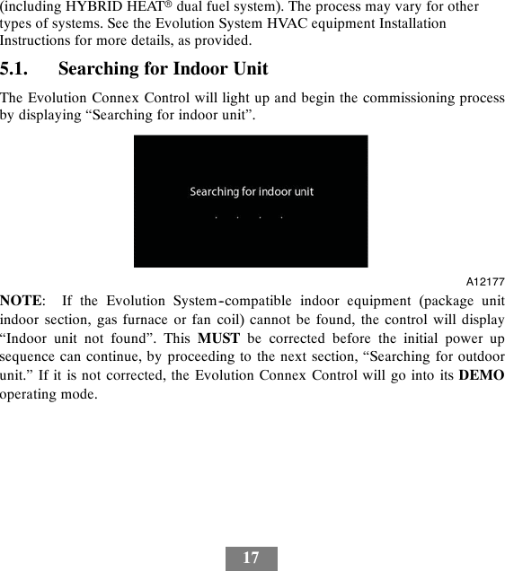 17(including HYBRID HEATrdual fuel system). The process may vary for othertypes of systems. See the Evolution System HVAC equipment InstallationInstructions for more details, as provided.5.1. Searching for Indoor UnitThe Evolution Connex Control will light up and begin the commissioning processby displaying “Searching for indoor unit”.A12177NOTE: If the Evolution System--compatible indoor equipment (package unitindoor section, gas furnace or fan coil) cannot be found, the control will display“Indoor unit not found”. This MUST be corrected before the initial power upsequence can continue, by proceeding to the next section, “Searching for outdoorunit.” If it is not corrected, the Evolution Connex Control will go into its DEMOoperating mode.