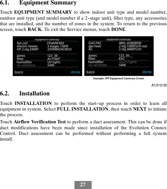 276.1. Equipment SummaryTouch EQUIPMENT SUMMARY to show indoor unit type and model number,outdoor unit type (and model number if a 2--stage unit), filter type, any accessoriesthat are installed, and the number of zones in the system. To return to the previousscreen, touch BACK. To exit the Service menus, touch DONE.Example: SPP Equipment Summary ScreenA13121B6.2. InstallationTouch INSTALLATION to perform the start--up process in order to learn allequipment in system. Select FULL INSTALLATION, then touch NEXT to initiatethe process.Touch Airflow Verification Test to perform a duct assessment. This can be done ifduct modifications have been made since installation of the Evolution ConnexControl. Duct assessment can be performed without performing a full systeminstall.