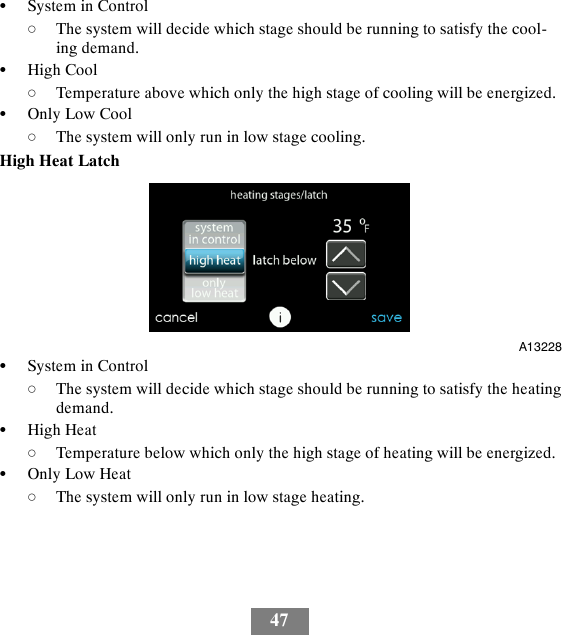 47SSystem in ControldThe system will decide which stage should be running to satisfy the cool-ing demand.SHigh CooldTemperature above which only the high stage of cooling will be energized.SOnly Low CooldThe system will only run in low stage cooling.High Heat LatchA13228SSystem in ControldThe system will decide which stage should be running to satisfy the heatingdemand.SHigh HeatdTemperature below which only the high stage of heating will be energized.SOnly Low HeatdThe system will only run in low stage heating.