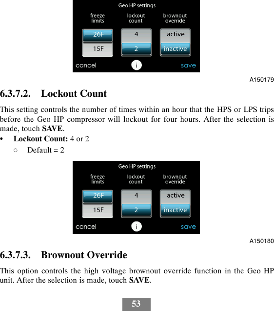 53A1501796.3.7.2. Lockout CountThis setting controls the number of times within an hour that the HPS or LPS tripsbefore the Geo HP compressor will lockout for four hours. After the selection ismade, touch SAVE.SLockout Count: 4or2dDefault = 2A1501806.3.7.3. Brownout OverrideThis option controls the high voltage brownout override function in the Geo HPunit. After the selection is made, touch SAVE.