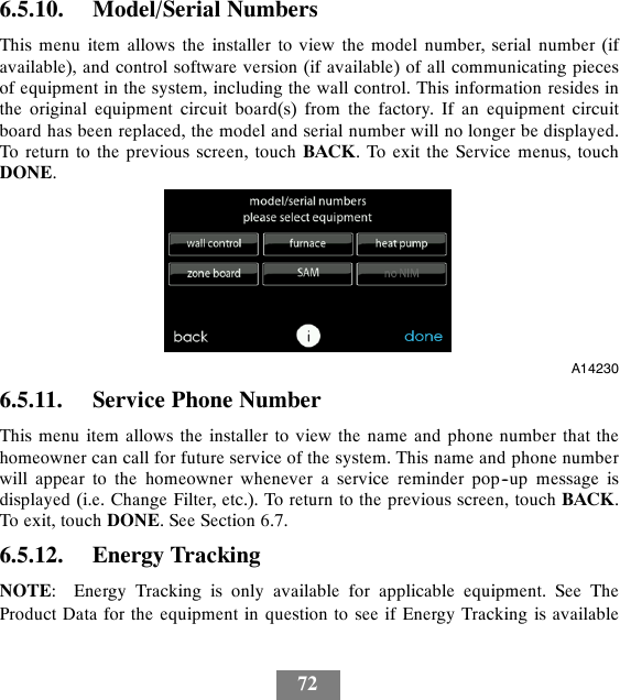 726.5.10. Model/Serial NumbersThis menu item allows the installer to view the model number, serial number (ifavailable), and control software version (if available) of all communicating piecesof equipment in the system, including the wall control. This information resides inthe original equipment circuit board(s) from the factory. If an equipment circuitboard has been replaced, the model and serial number will no longer be displayed.To return to the previous screen, touch BACK. To exit the Service menus, touchDONE.A142306.5.11. Service Phone NumberThis menu item allows the installer to view the name and phone number that thehomeowner can call for future service of the system. This name and phone numberwill appear to the homeowner whenever a service reminder pop--up message isdisplayed (i.e. Change Filter, etc.). To return to the previous screen, touch BACK.To exit, touch DONE. See Section 6.7.6.5.12. Energy TrackingNOTE: Energy Tracking is only available for applicable equipment. See TheProduct Data for the equipment in question to see if Energy Tracking is available