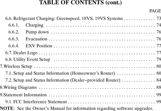 TABLE OF CONTENTS (cont.)PAGE6.6. Refrigerant Charging: Greenspeed, 18VS, 19VS Systems 73.............6.6.1. Charging 74.............................................6.6.2. Pump down 76...........................................6.6.3. Evacuation 76............................................6.6.4. EXV Position 77..........................................6.7. Dealer Logo 77................................................6.8. Utility Event Setup 79..........................................7.Wireless Setup 80..................................................7.1. Setup and Status Information (Homeowner’s Router) 80................7.2. Setup and Status Information (Dealer--provided Router) 84..............8.Wiring Diagrams 88................................................9.Statement Information 99............................................9.1. FCC Interference Statement 99....................................NOTE: See the Owner’s Manual for information regarding software upgrades.