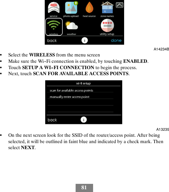 81A14234BSSelect the WIRELESS from the menu screenSMake sure the Wi--Fi connection is enabled, by touching ENABLED.STouch SETUP A WI--FI CONNECTION to begin the process.SNext, touch SCAN FOR AVAILABLE ACCESS POINTS.A13235SOn the next screen look for the SSID of the router/access point. After beingselected, it will be outlined in faint blue and indicated by a check mark. Thenselect NEXT.