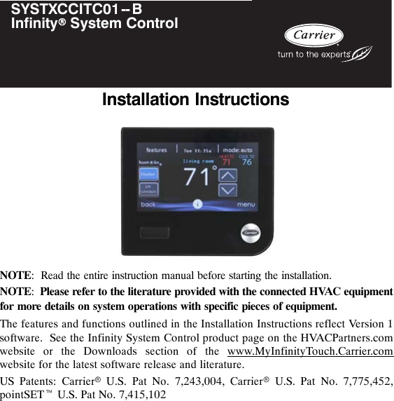 SYSTXCCITC01--BInfinityrSystem ControlInstallation InstructionsNOTE: Read the entire instruction manual before starting the installation.NOTE:Please refer to the literature provided with the connected HVAC equipmentfor more details on system operations with specific pieces of equipment.The features and functions outlined in the Installation Instructions reflect Version 1software. See the Infinity System Control product page on the HVACPartners.comwebsite or the Downloads section of the www.MyInfinityTouch.Carrier.comwebsite for the latest software release and literature.US Patents: CarrierrU.S. Pat No. 7,243,004, CarrierrU.S. Pat No. 7,775,452,pointSETtU.S. Pat No. 7,415,102