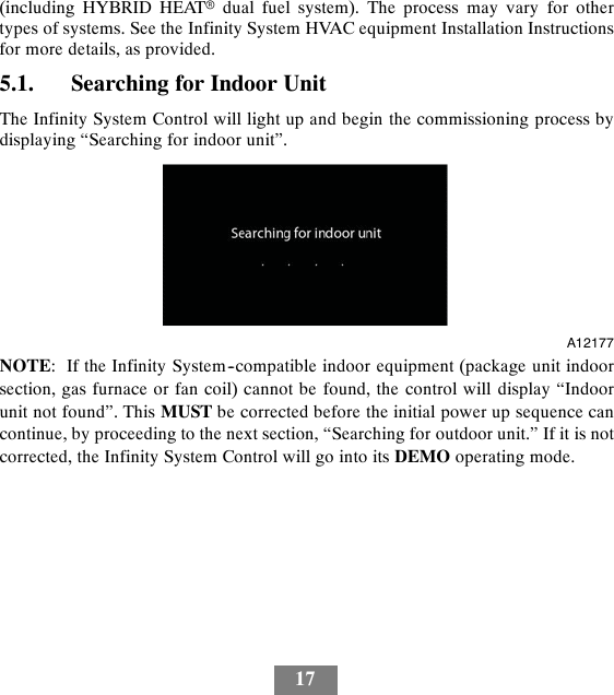 17(including HYBRID HEATrdual fuel system). The process may vary for othertypes of systems. See the Infinity System HVAC equipment Installation Instructionsfor more details, as provided.5.1. Searching for Indoor UnitThe Infinity System Control will light up and begin the commissioning process bydisplaying “Searching for indoor unit”.A12177NOTE: If the Infinity System--compatible indoor equipment (package unit indoorsection, gas furnace or fan coil) cannot be found, the control will display “Indoorunit not found”. This MUST be corrected before the initial power up sequence cancontinue, by proceeding to the next section, “Searching for outdoor unit.” If it is notcorrected, the Infinity System Control will go into its DEMO operating mode.